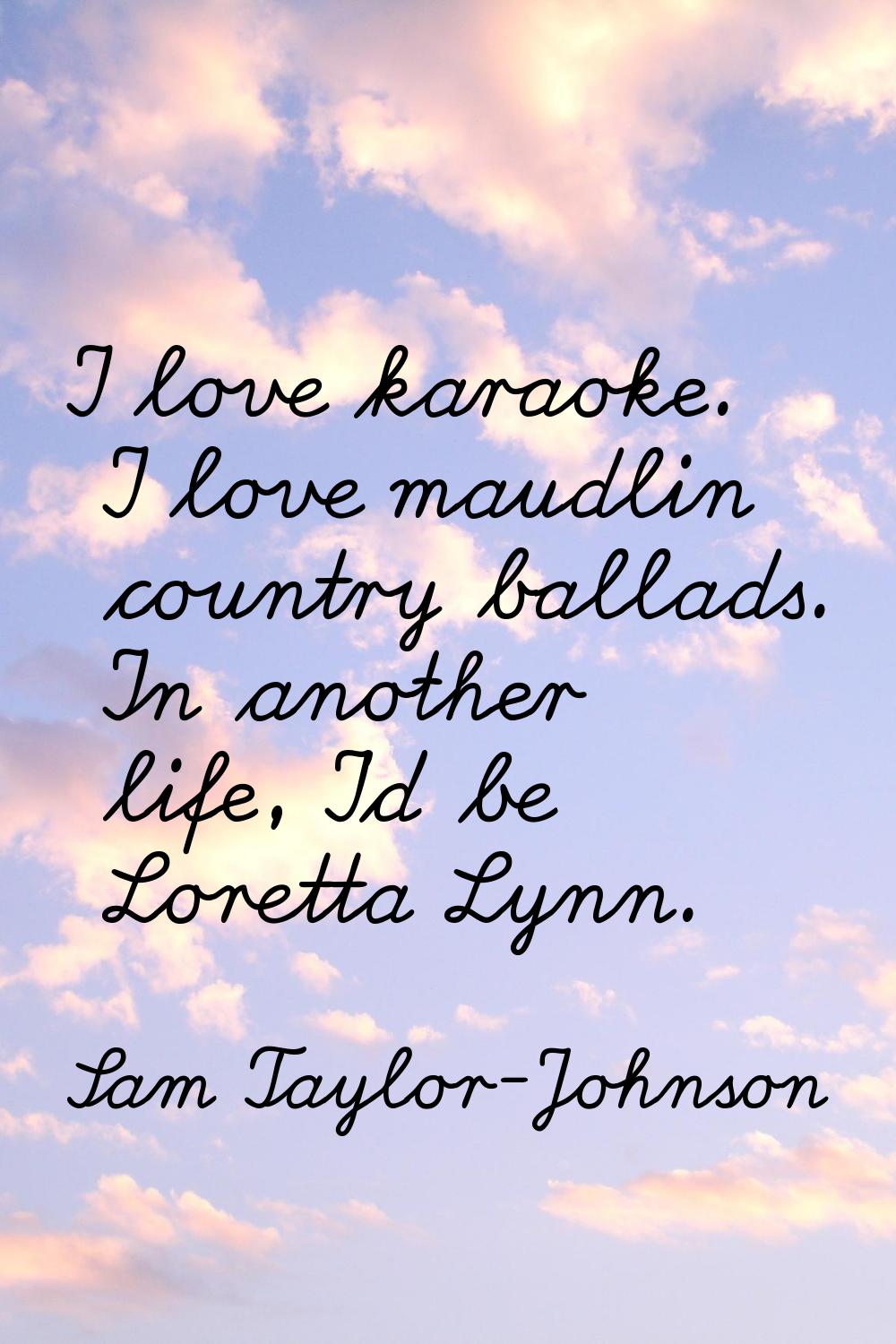 I love karaoke. I love maudlin country ballads. In another life, I'd be Loretta Lynn.