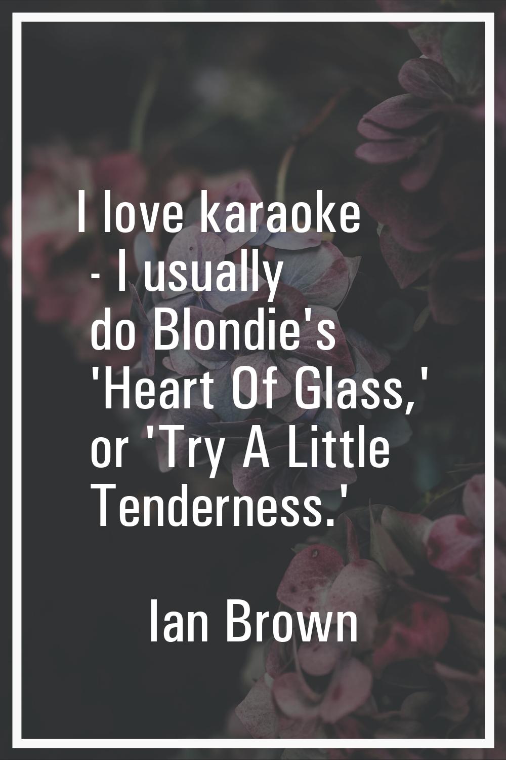 I love karaoke - I usually do Blondie's 'Heart Of Glass,' or 'Try A Little Tenderness.'