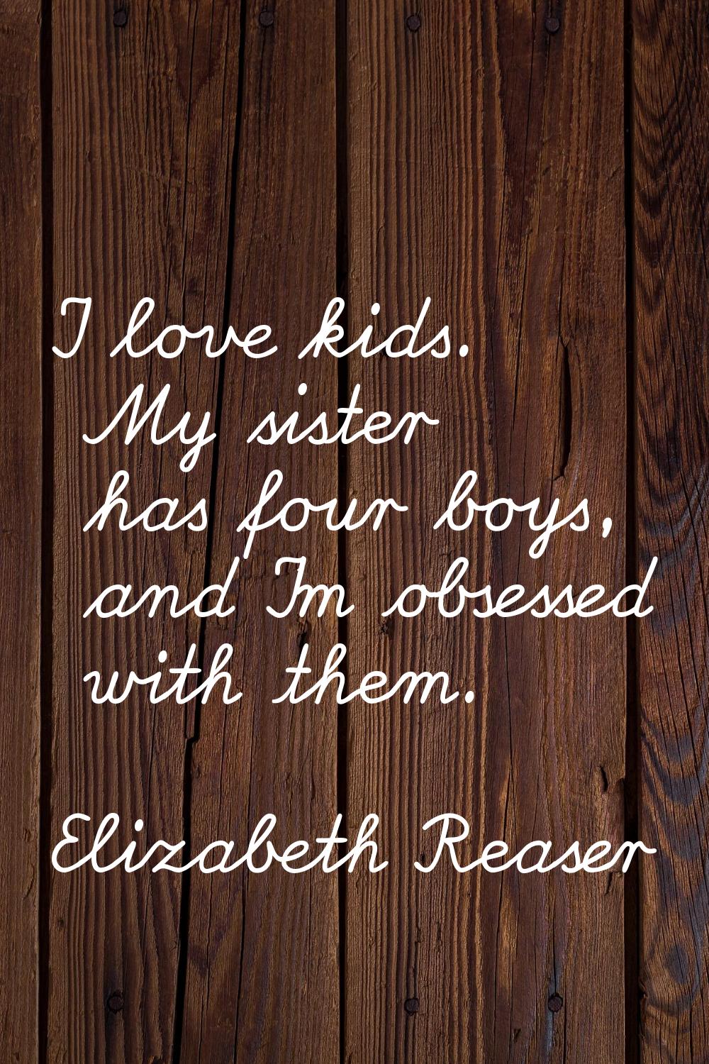 I love kids. My sister has four boys, and I'm obsessed with them.