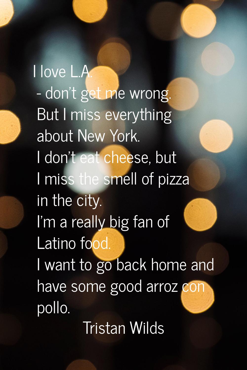 I love L.A. - don't get me wrong. But I miss everything about New York. I don't eat cheese, but I m