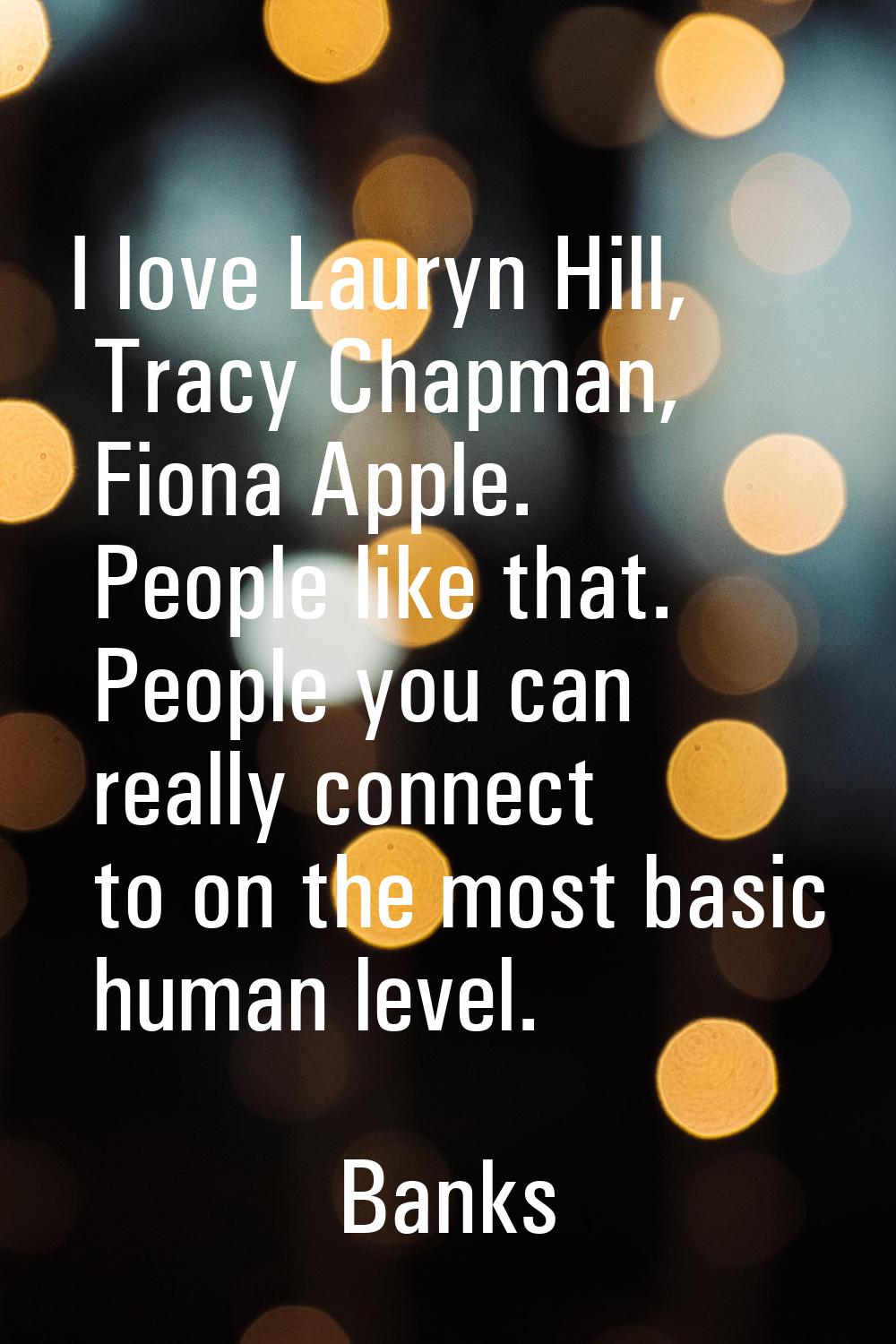 I love Lauryn Hill, Tracy Chapman, Fiona Apple. People like that. People you can really connect to 