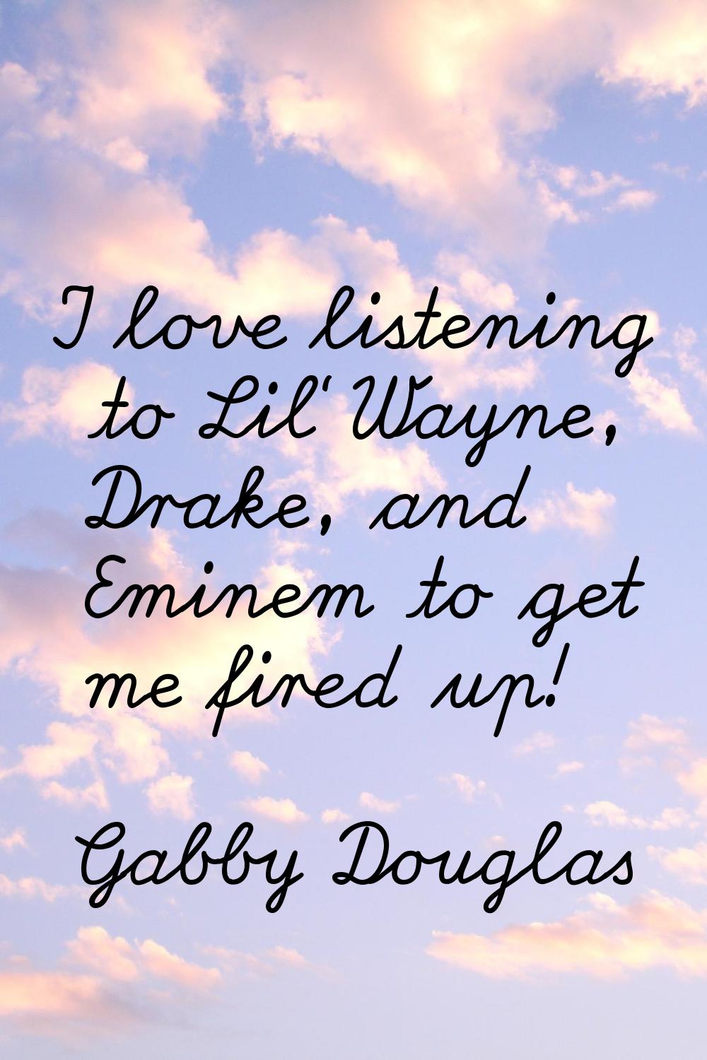 I love listening to Lil' Wayne, Drake, and Eminem to get me fired up!