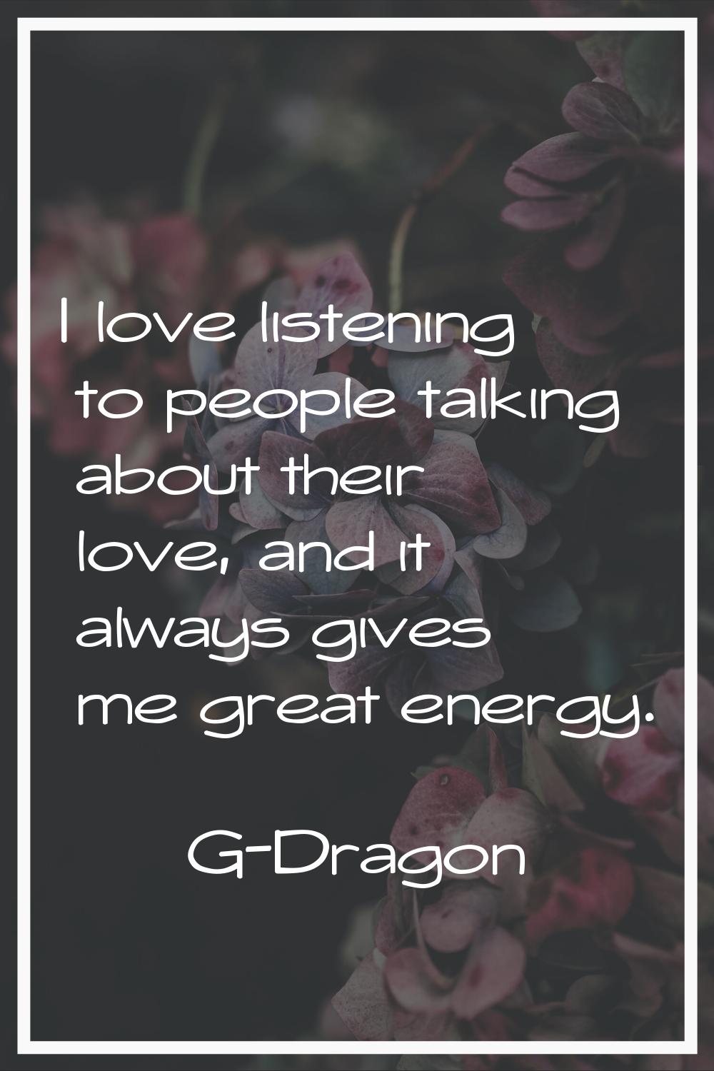 I love listening to people talking about their love, and it always gives me great energy.