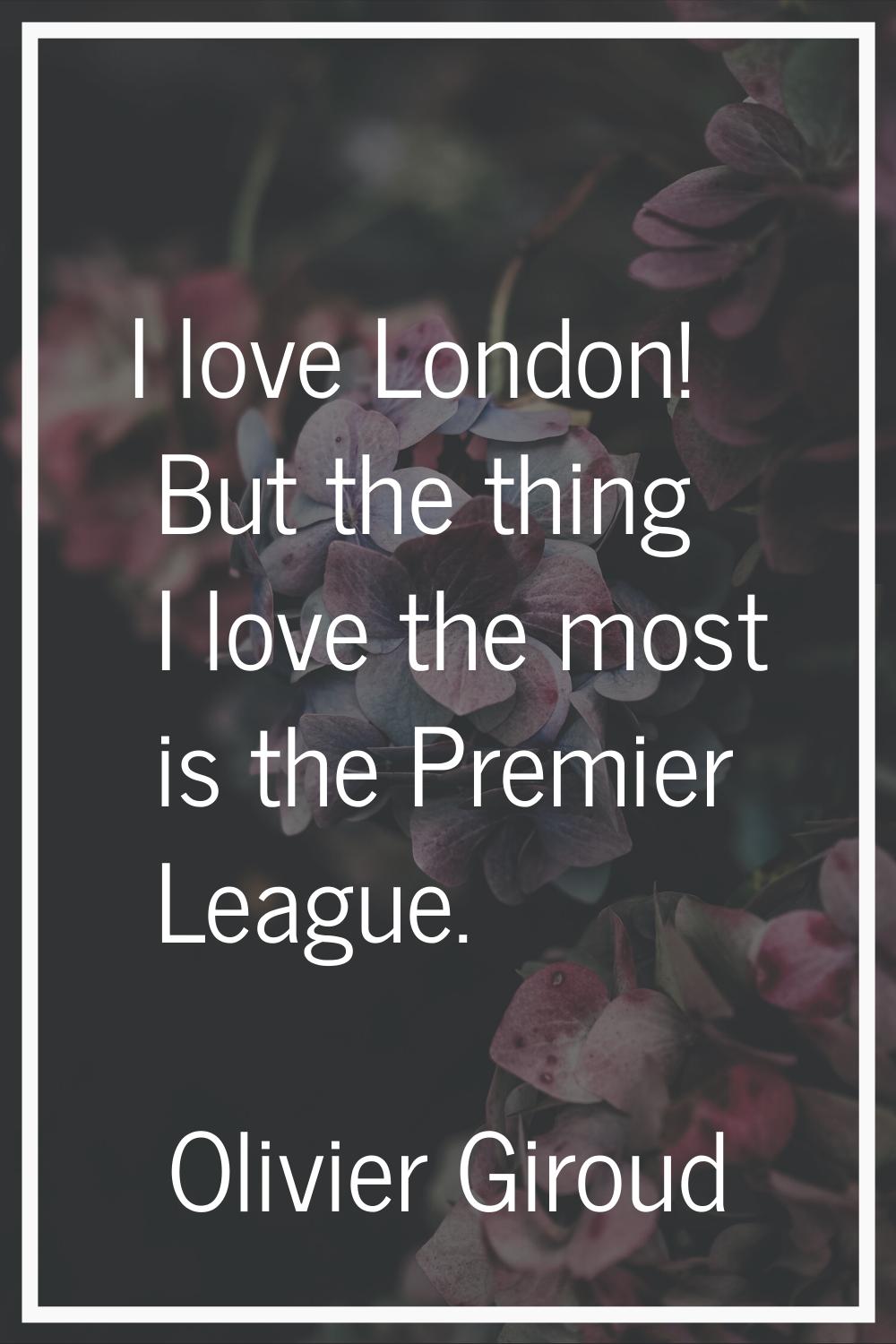 I love London! But the thing I love the most is the Premier League.