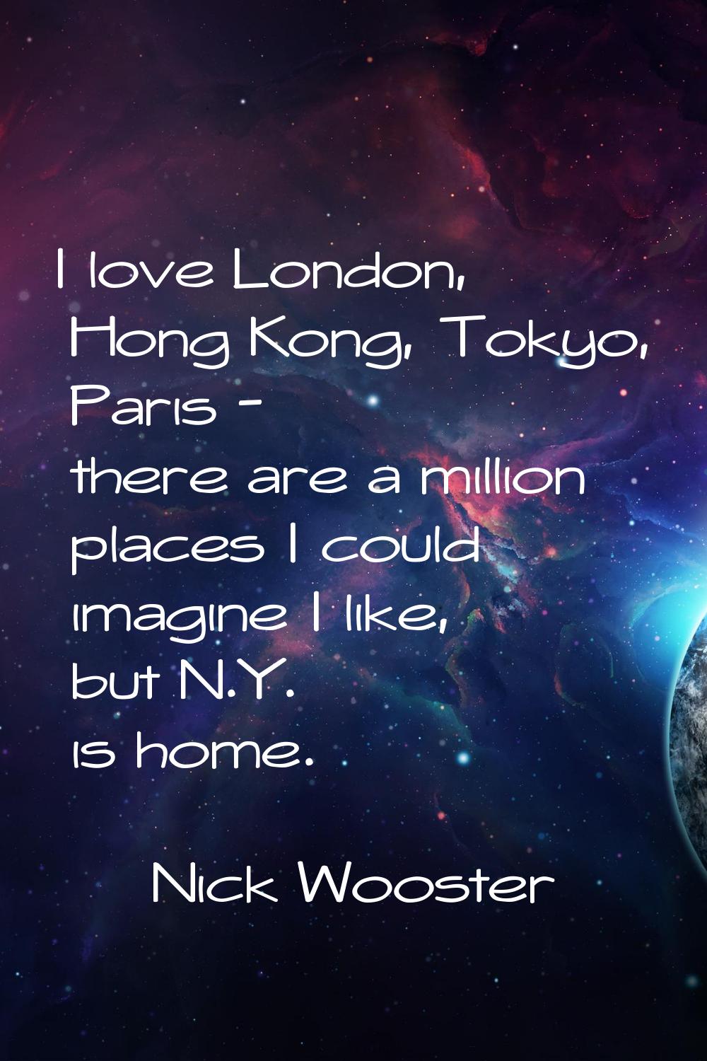I love London, Hong Kong, Tokyo, Paris - there are a million places I could imagine I like, but N.Y