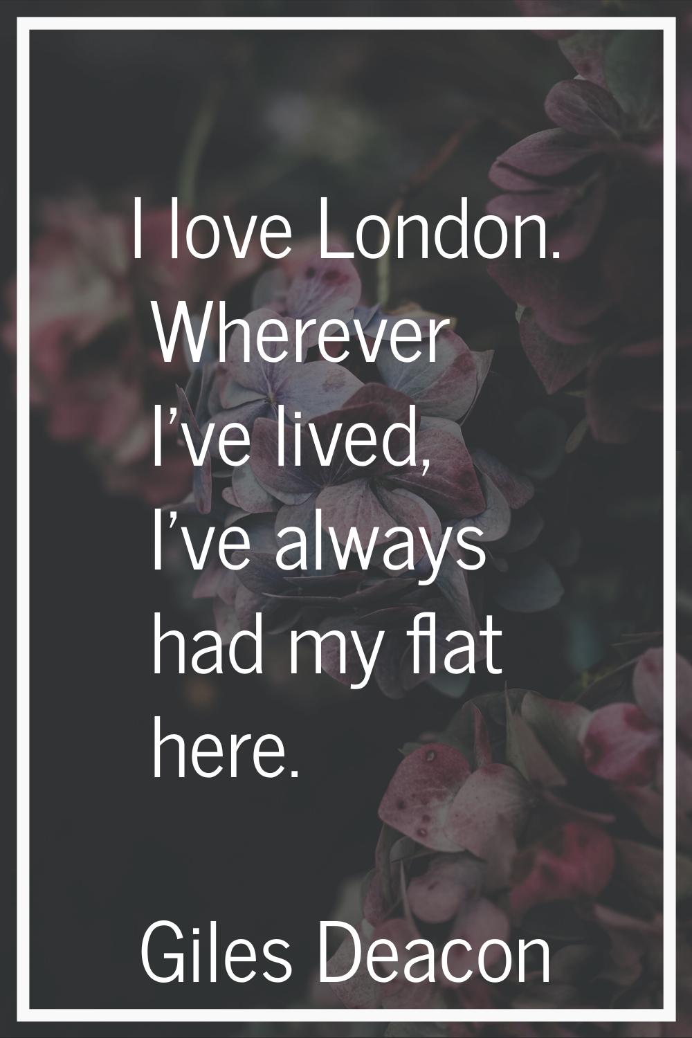 I love London. Wherever I've lived, I've always had my flat here.