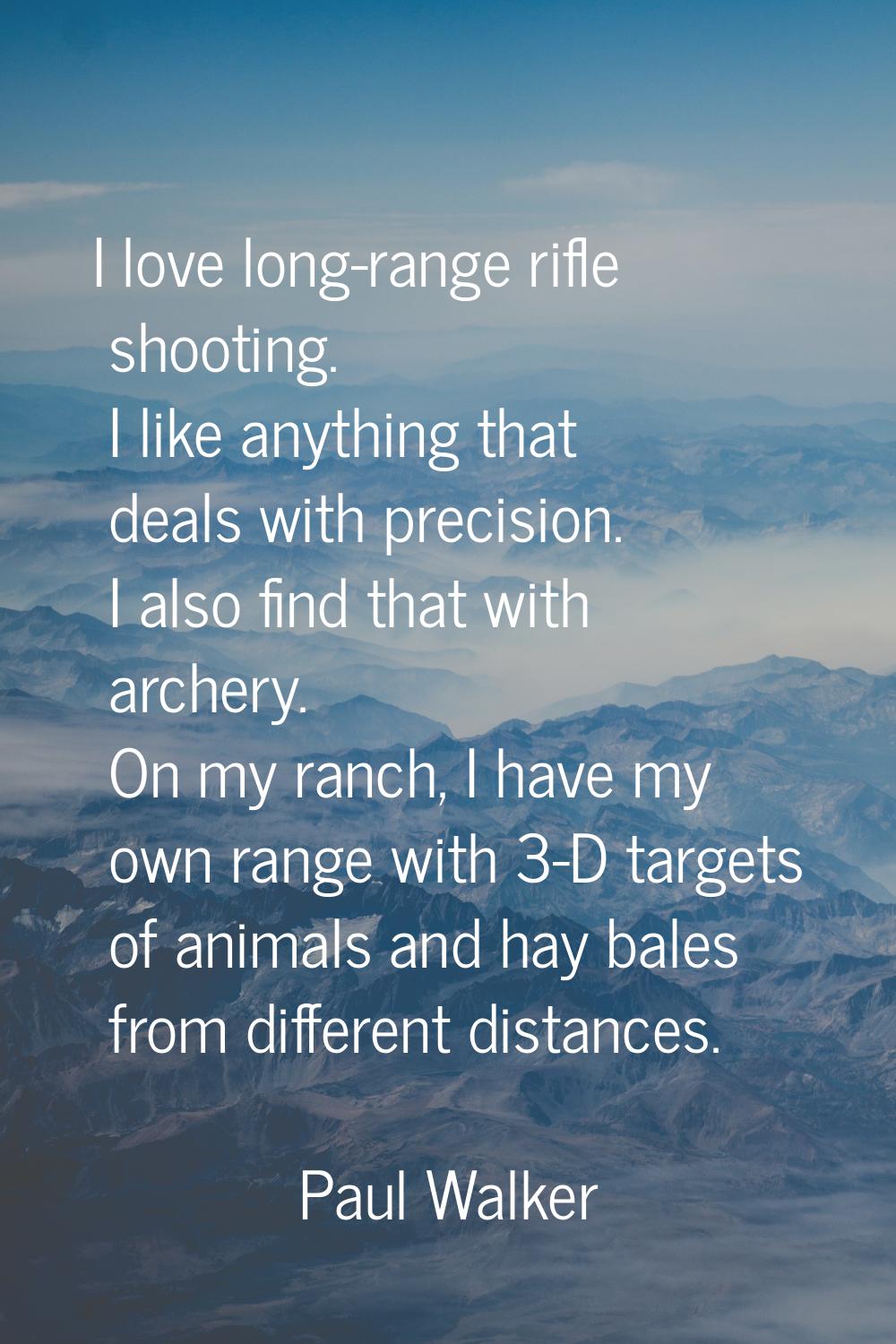 I love long-range rifle shooting. I like anything that deals with precision. I also find that with 