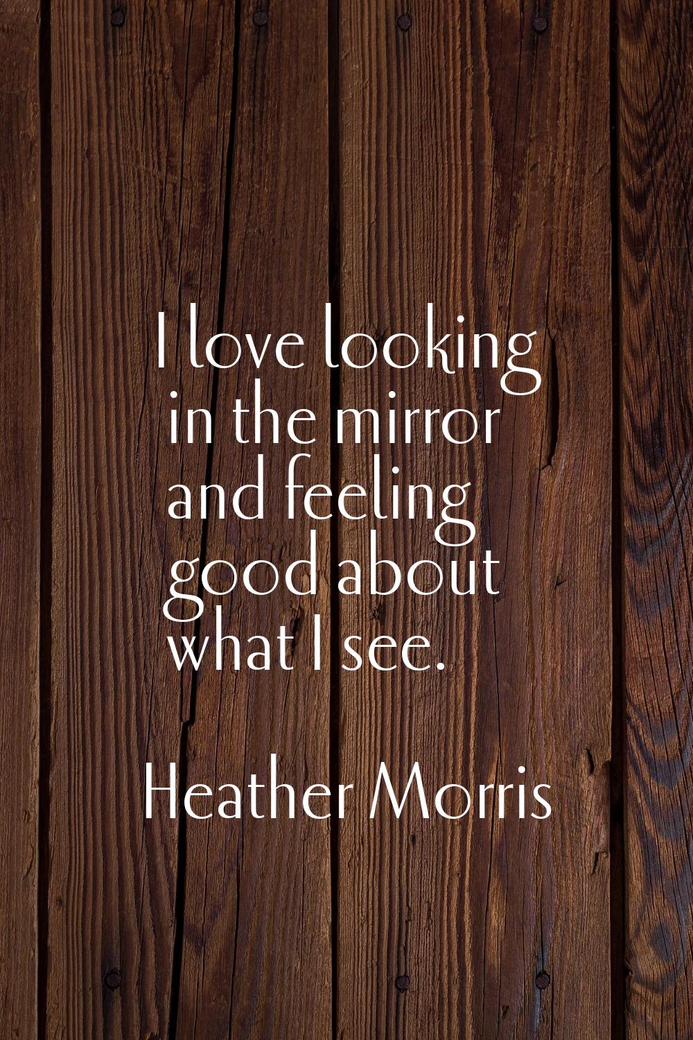 I love looking in the mirror and feeling good about what I see.