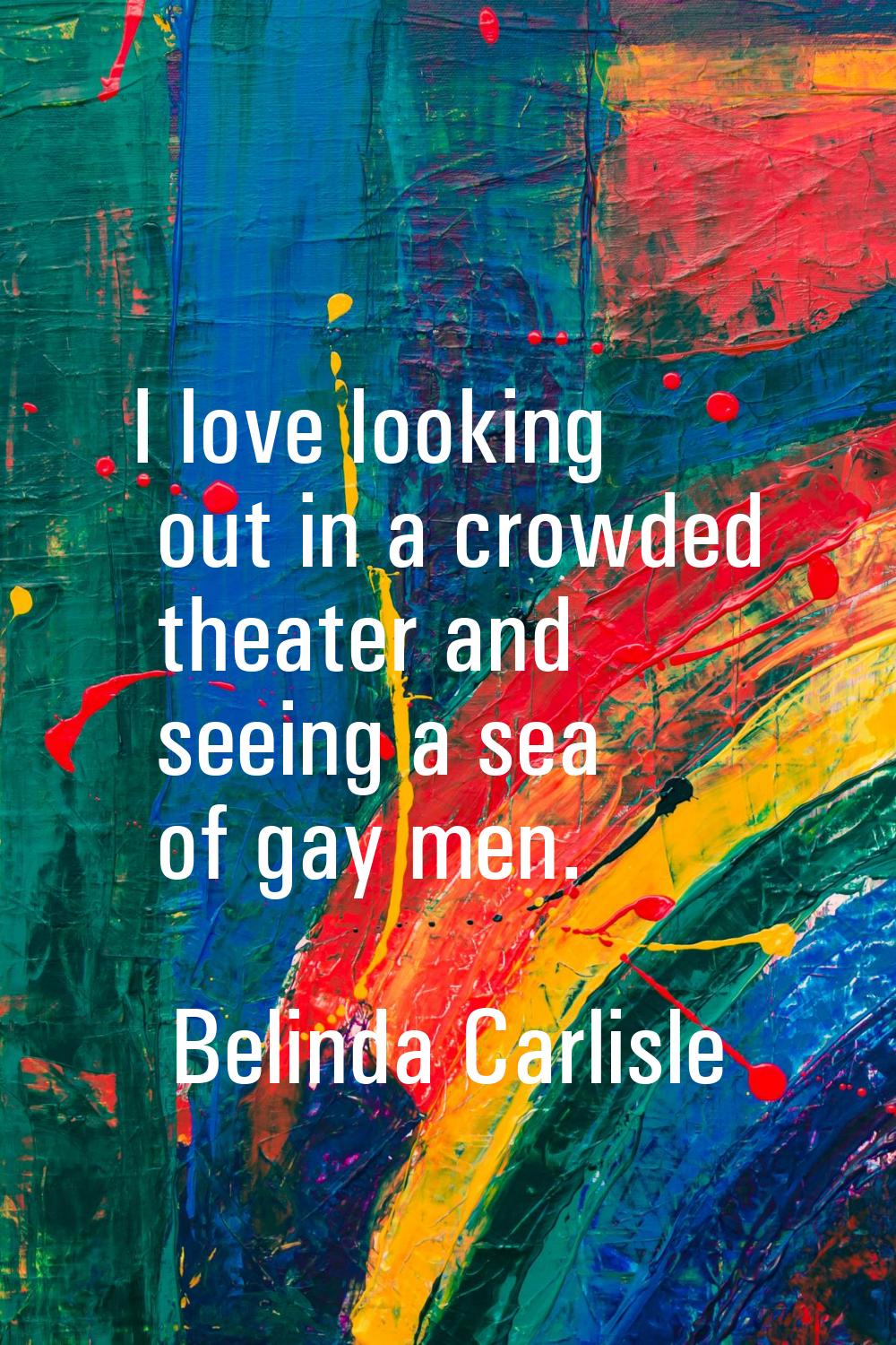 I love looking out in a crowded theater and seeing a sea of gay men.