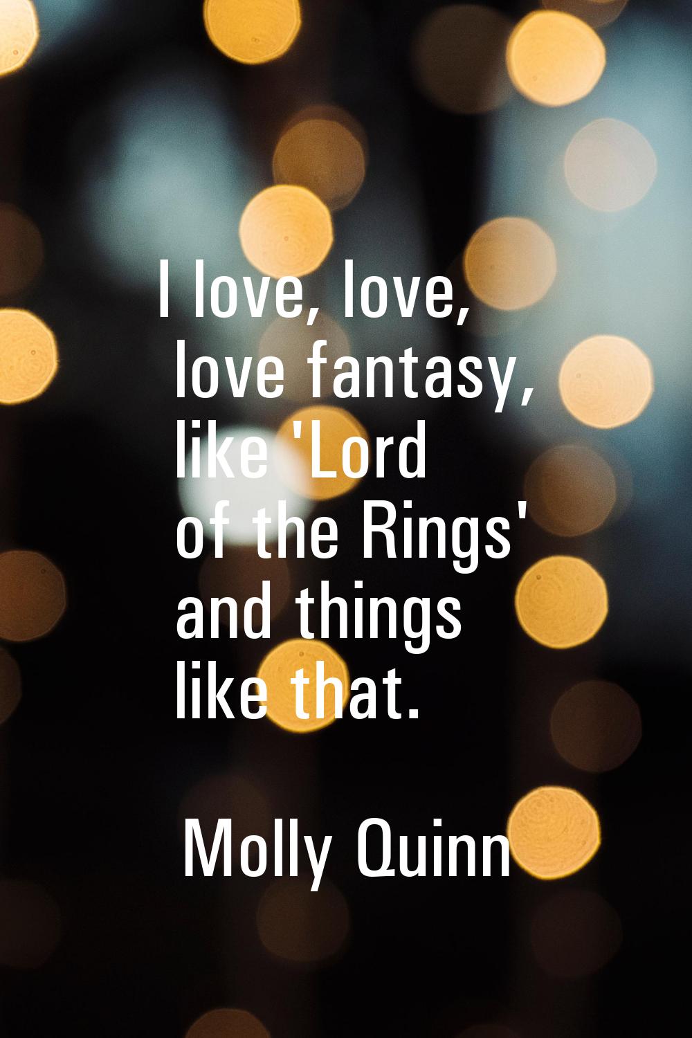 I love, love, love fantasy, like 'Lord of the Rings' and things like that.