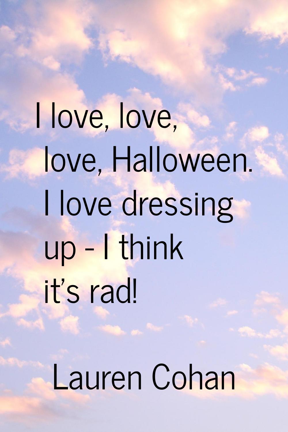 I love, love, love, Halloween. I love dressing up - I think it's rad!
