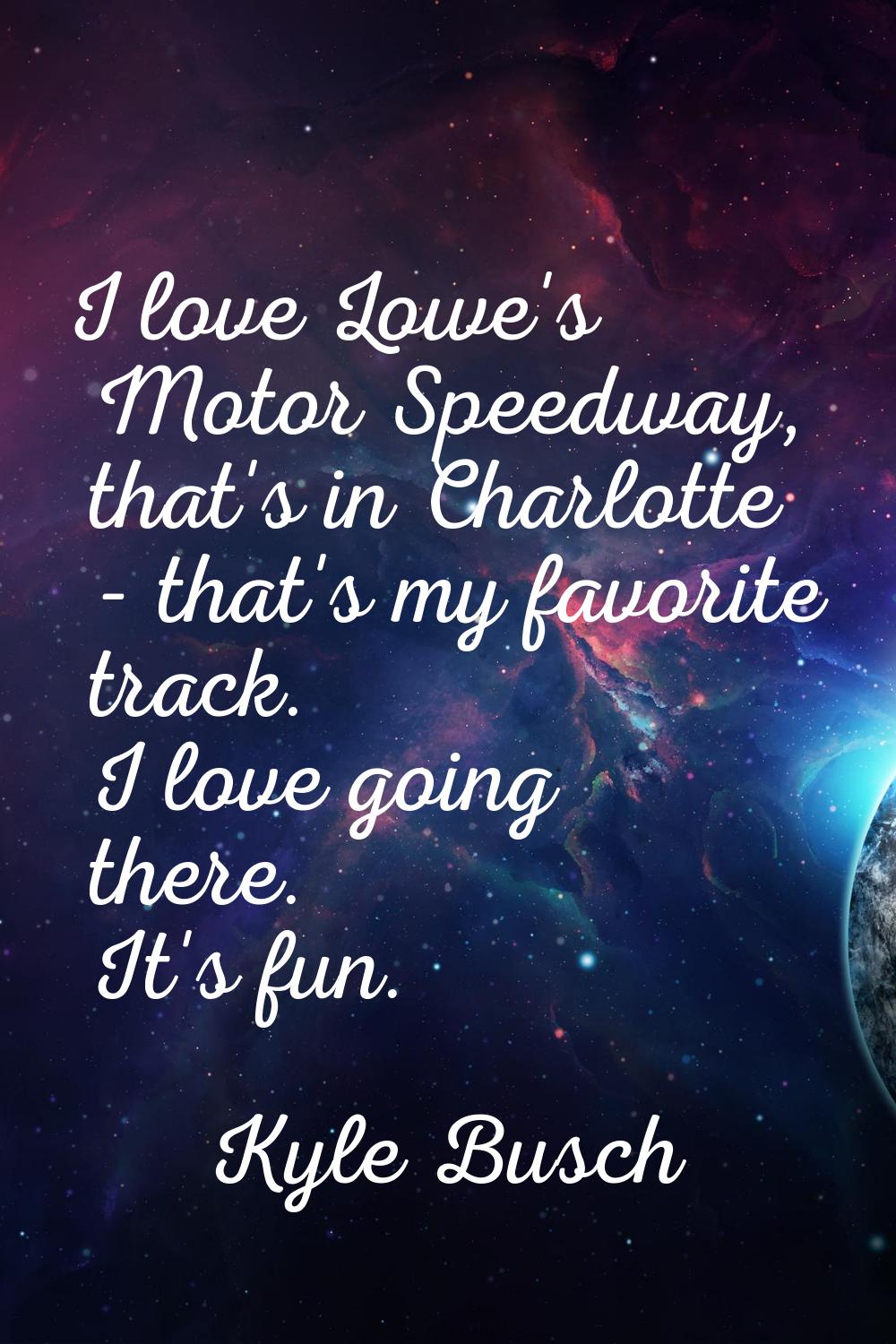 I love Lowe's Motor Speedway, that's in Charlotte - that's my favorite track. I love going there. I