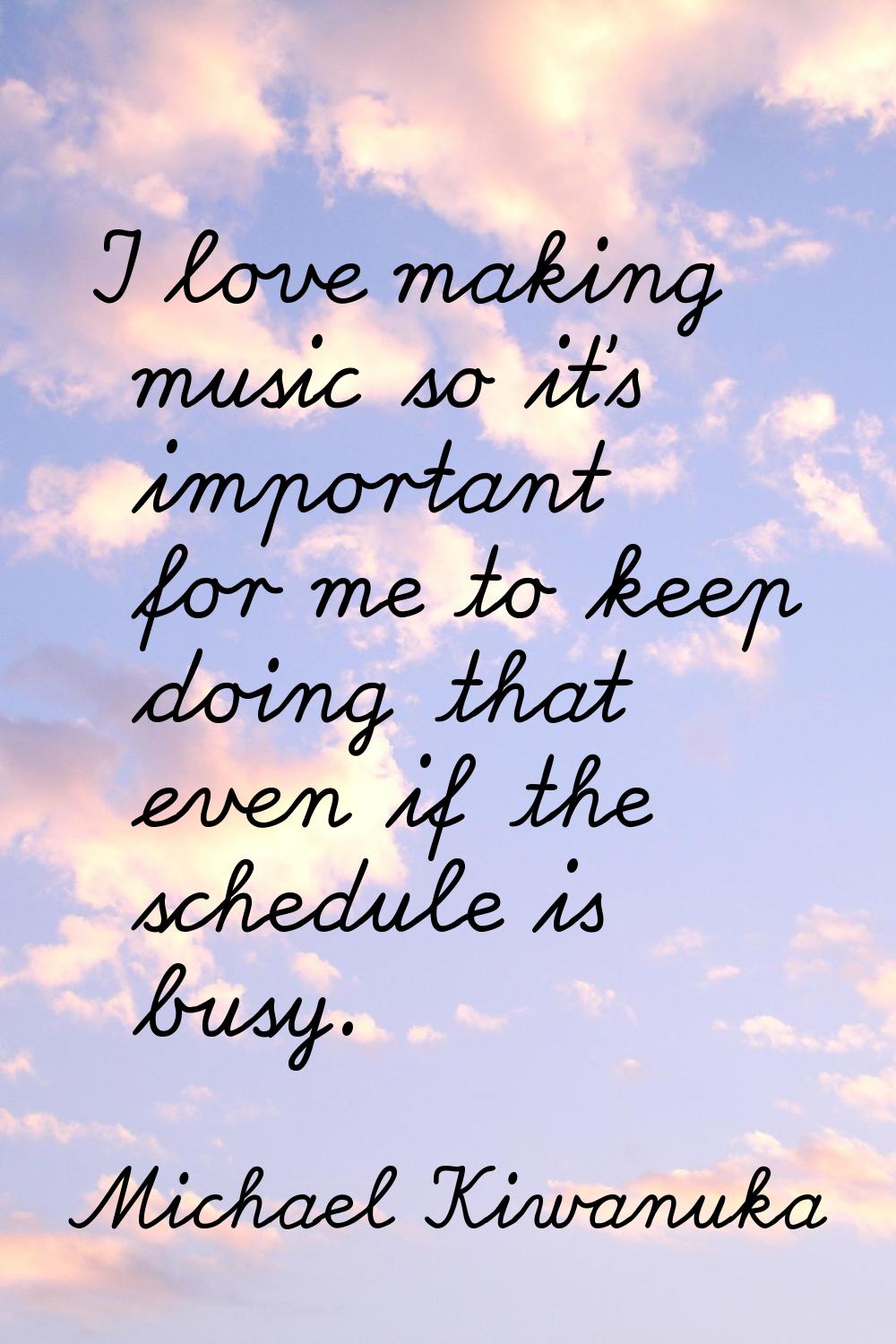 I love making music so it's important for me to keep doing that even if the schedule is busy.