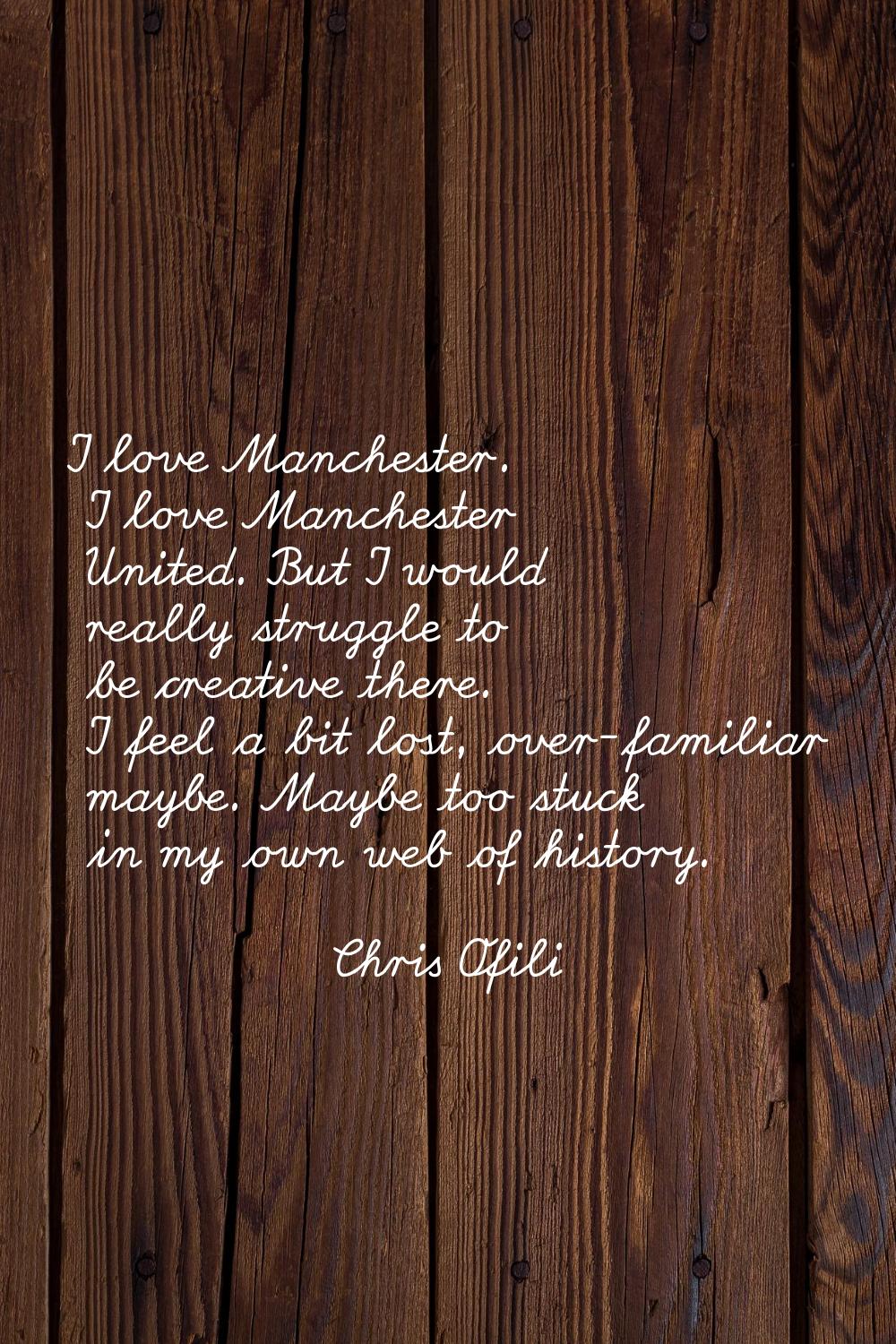 I love Manchester. I love Manchester United. But I would really struggle to be creative there. I fe