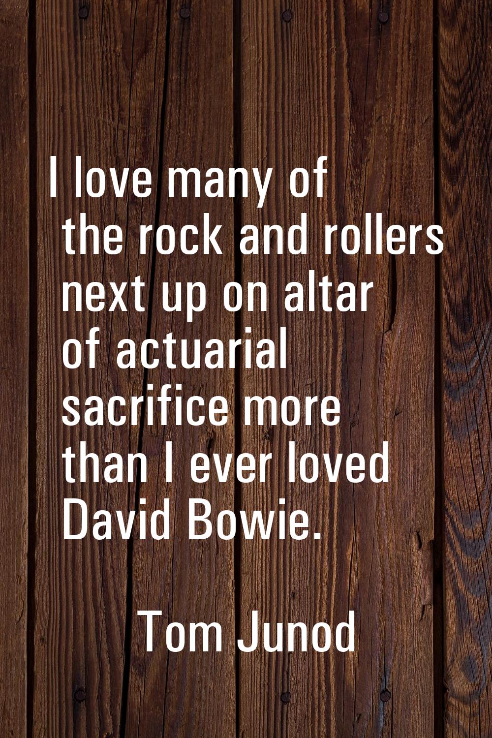 I love many of the rock and rollers next up on altar of actuarial sacrifice more than I ever loved 