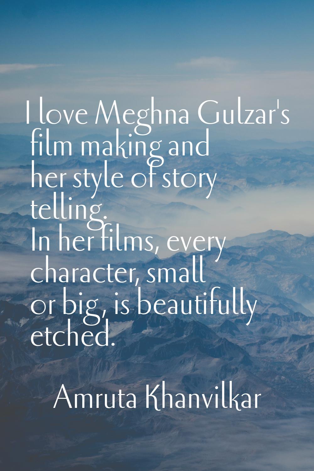 I love Meghna Gulzar's film making and her style of story telling. In her films, every character, s