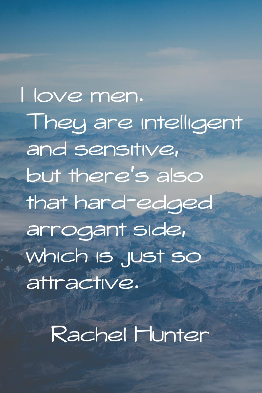I love men. They are intelligent and sensitive, but there's also that hard-edged arrogant side, whi