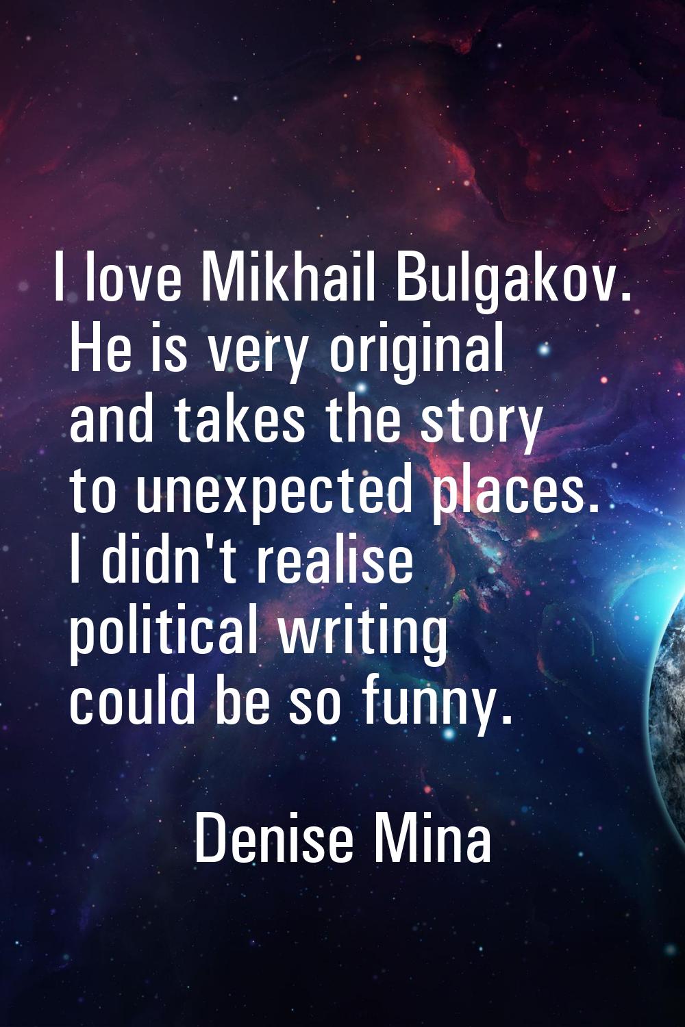 I love Mikhail Bulgakov. He is very original and takes the story to unexpected places. I didn't rea
