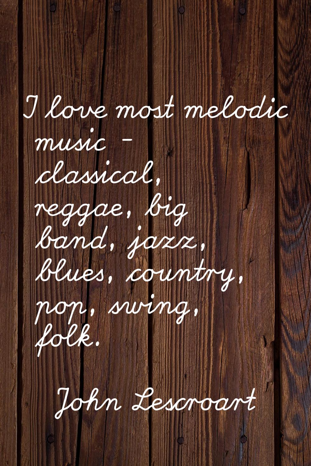 I love most melodic music - classical, reggae, big band, jazz, blues, country, pop, swing, folk.