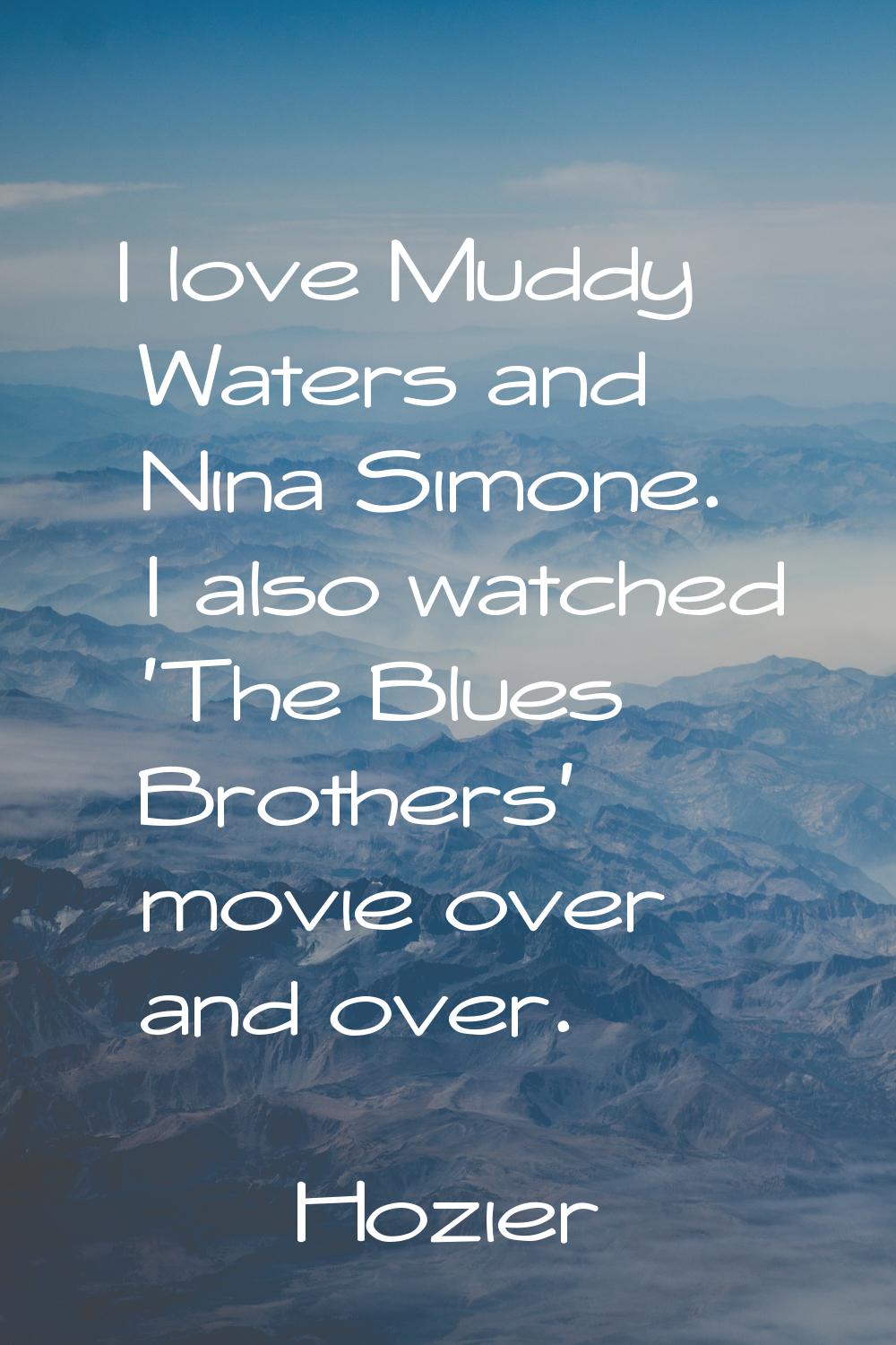 I love Muddy Waters and Nina Simone. I also watched 'The Blues Brothers' movie over and over.