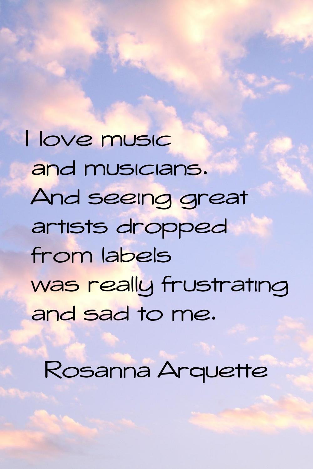 I love music and musicians. And seeing great artists dropped from labels was really frustrating and
