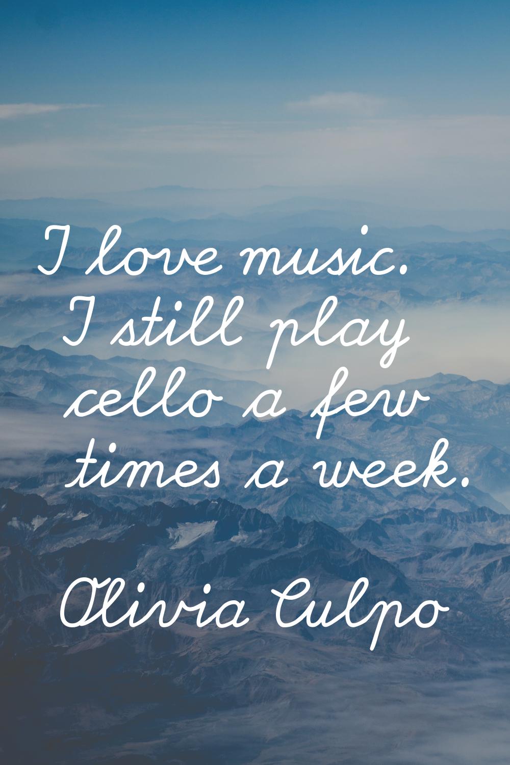 I love music. I still play cello a few times a week.