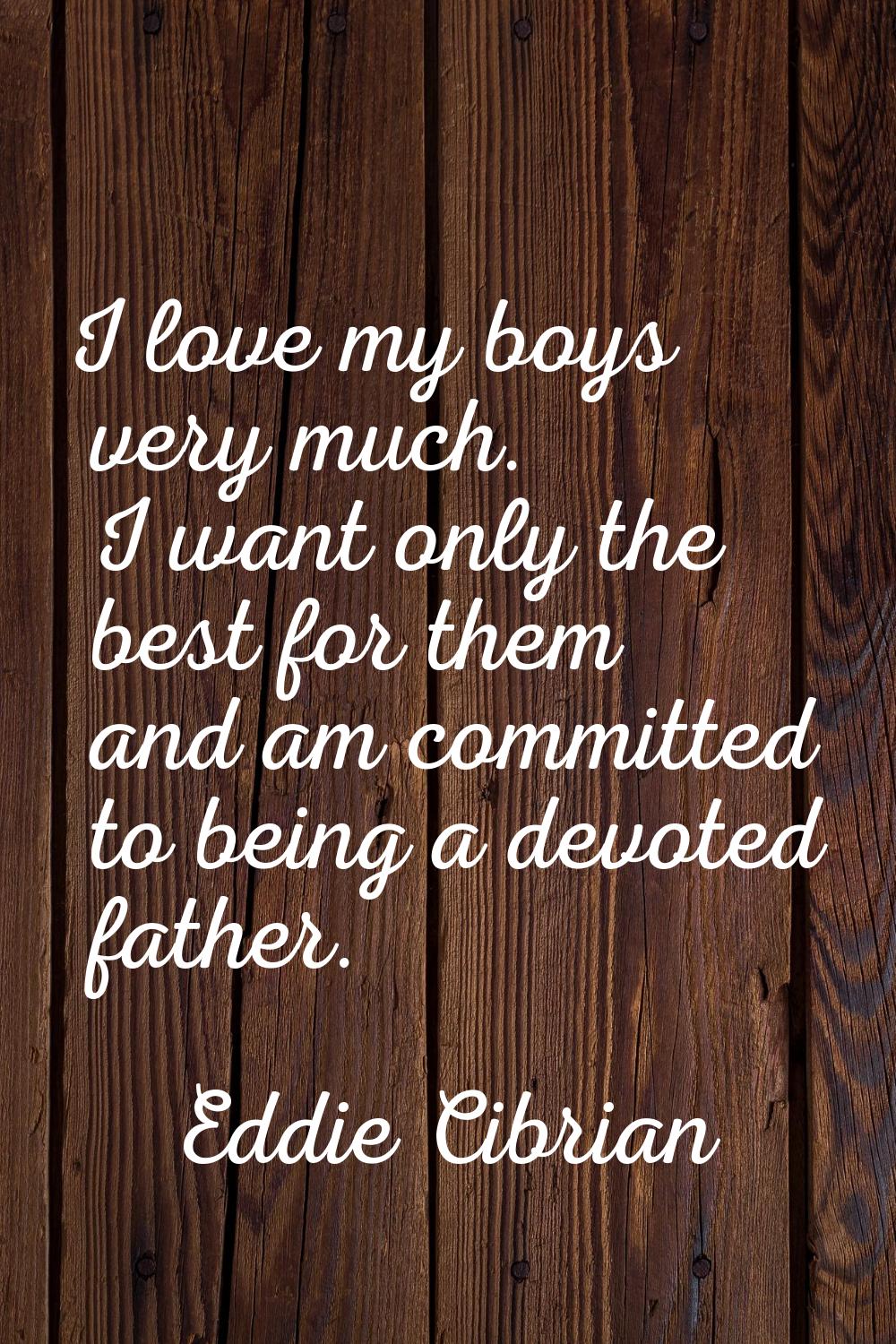 I love my boys very much. I want only the best for them and am committed to being a devoted father.
