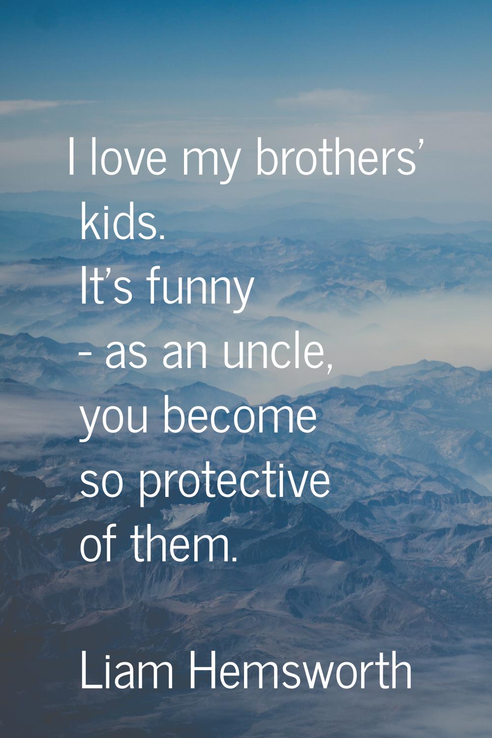 I love my brothers' kids. It's funny - as an uncle, you become so protective of them.