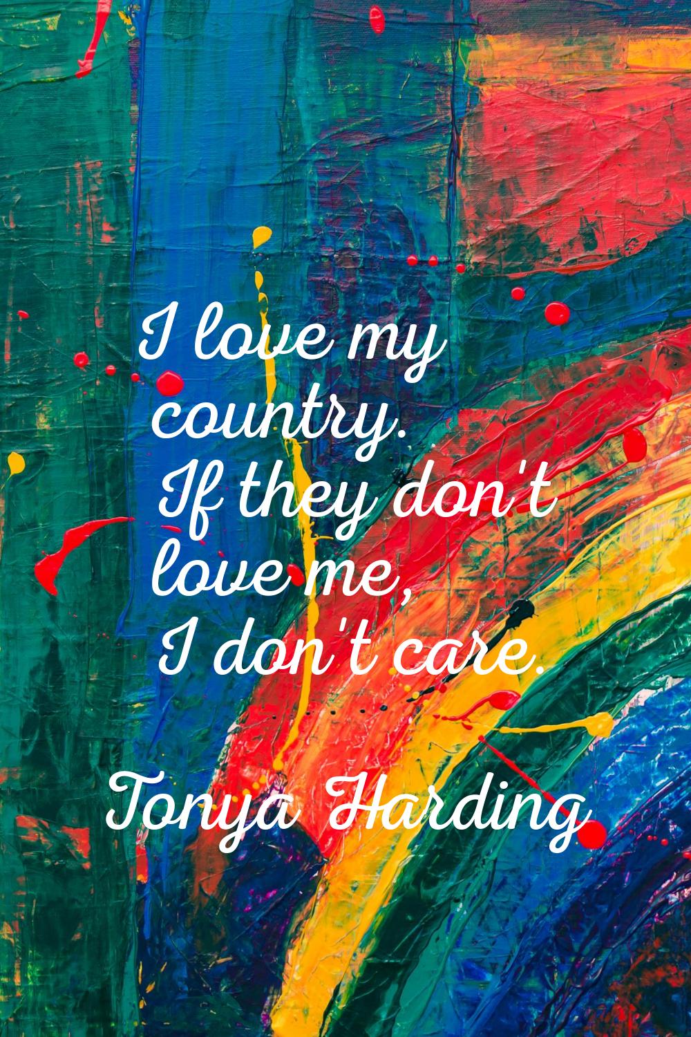 I love my country. If they don't love me, I don't care.