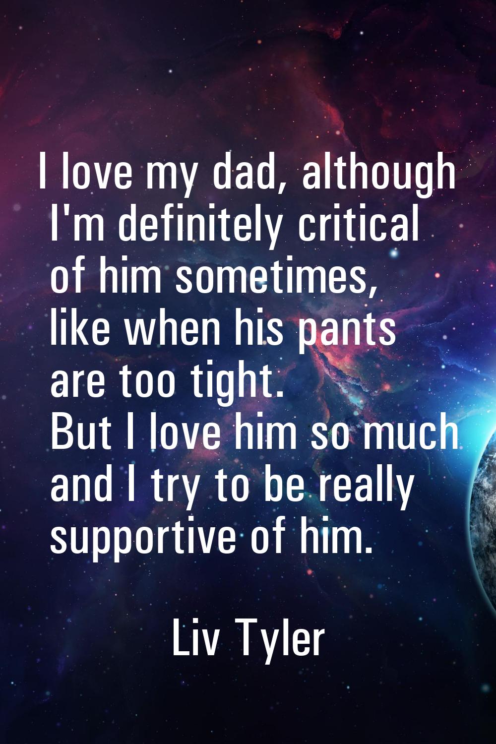 I love my dad, although I'm definitely critical of him sometimes, like when his pants are too tight