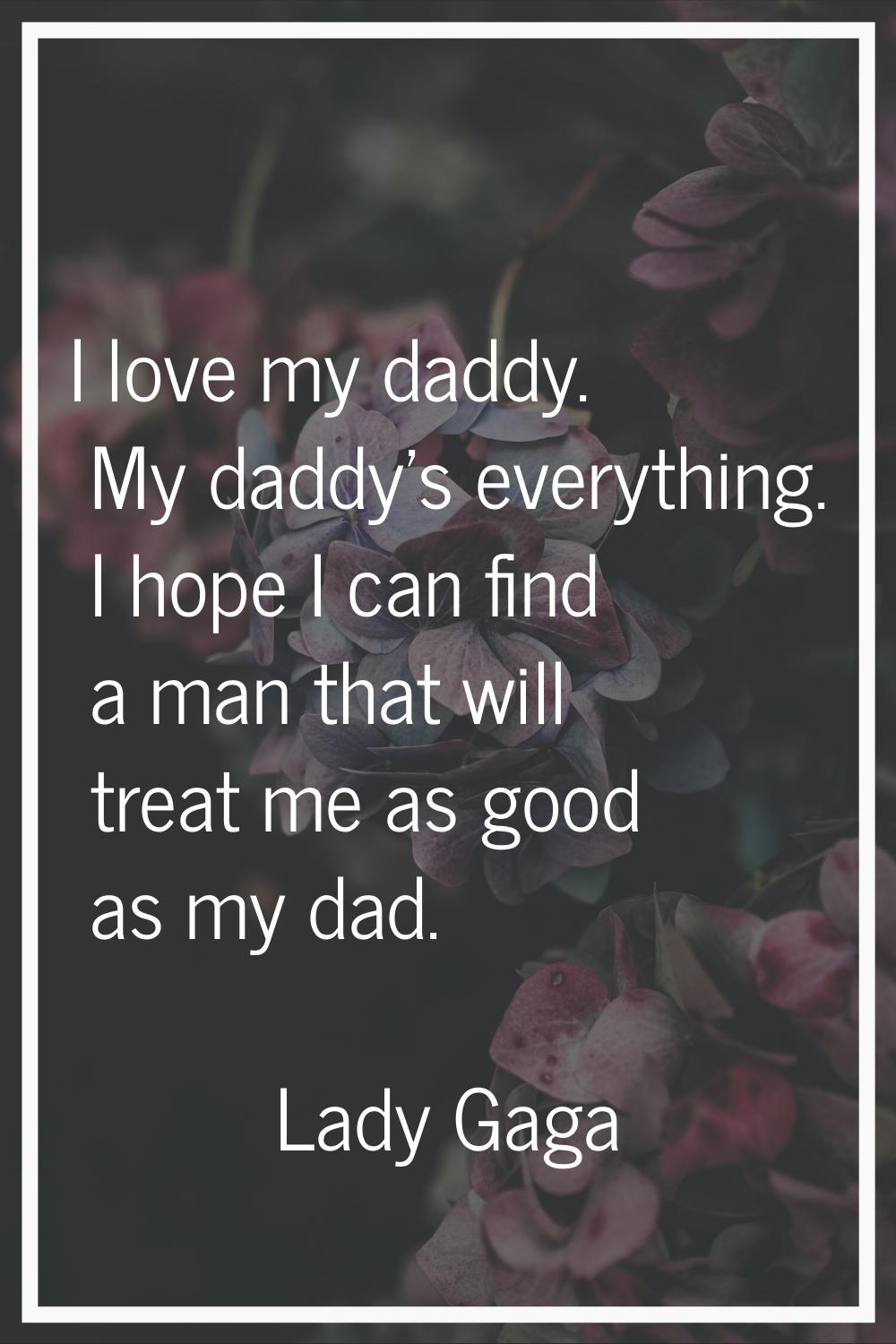 I love my daddy. My daddy's everything. I hope I can find a man that will treat me as good as my da