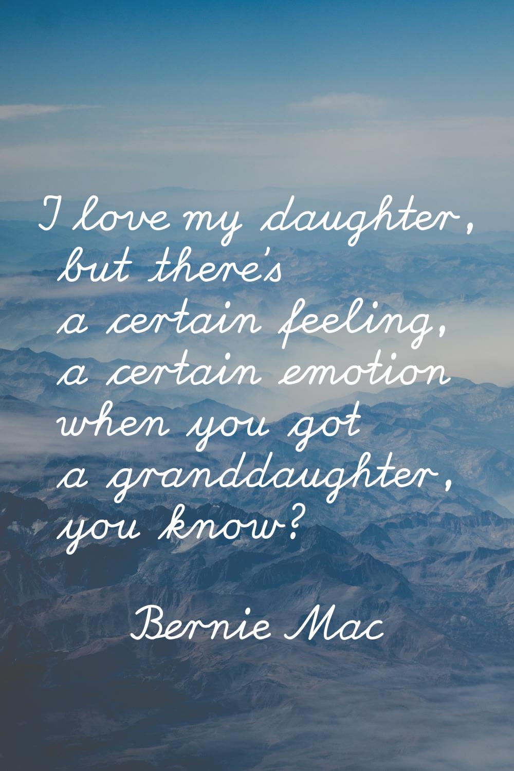 I love my daughter, but there's a certain feeling, a certain emotion when you got a granddaughter, 