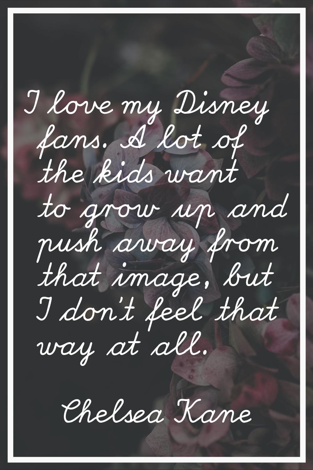 I love my Disney fans. A lot of the kids want to grow up and push away from that image, but I don't