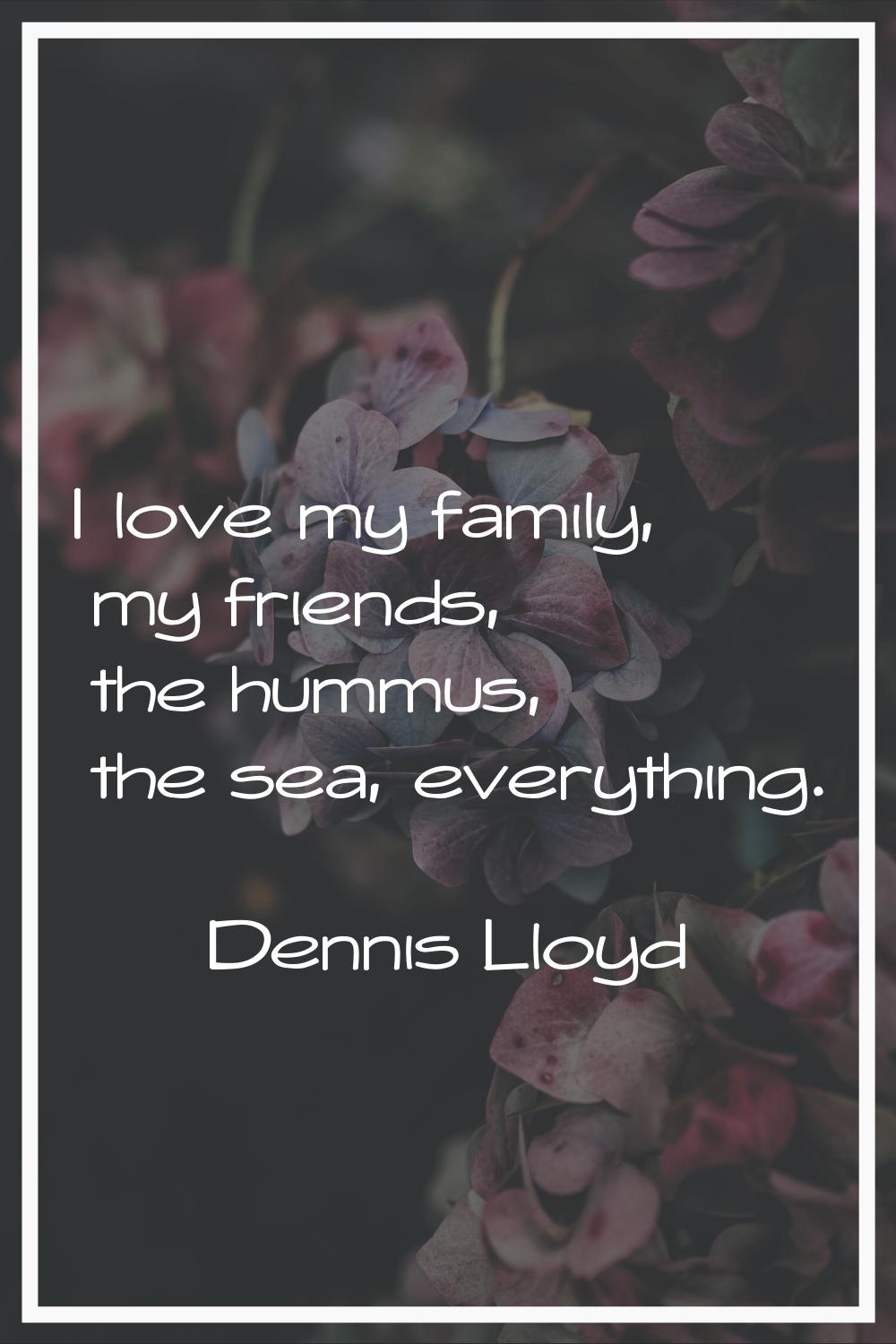 I love my family, my friends, the hummus, the sea, everything.