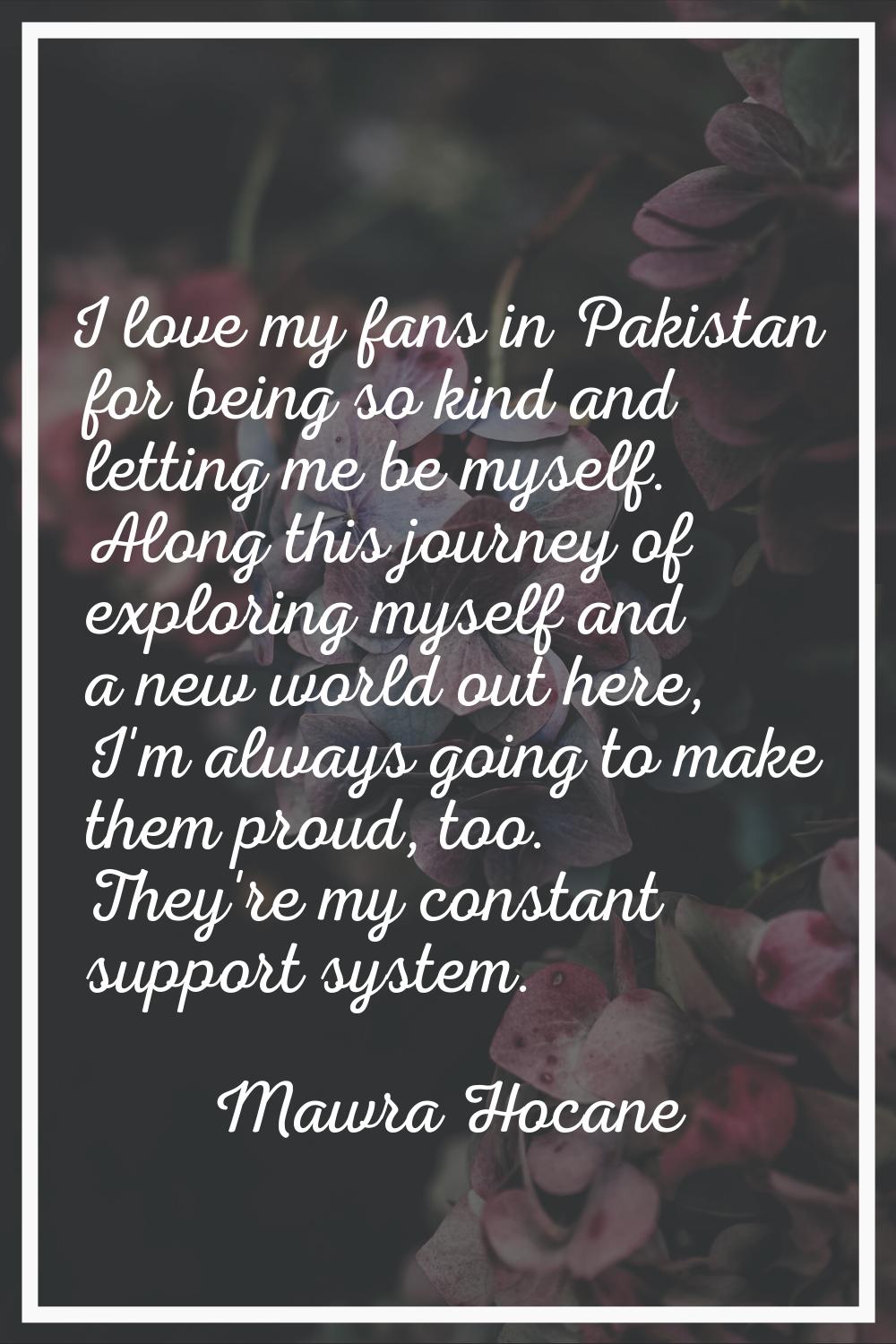 I love my fans in Pakistan for being so kind and letting me be myself. Along this journey of explor