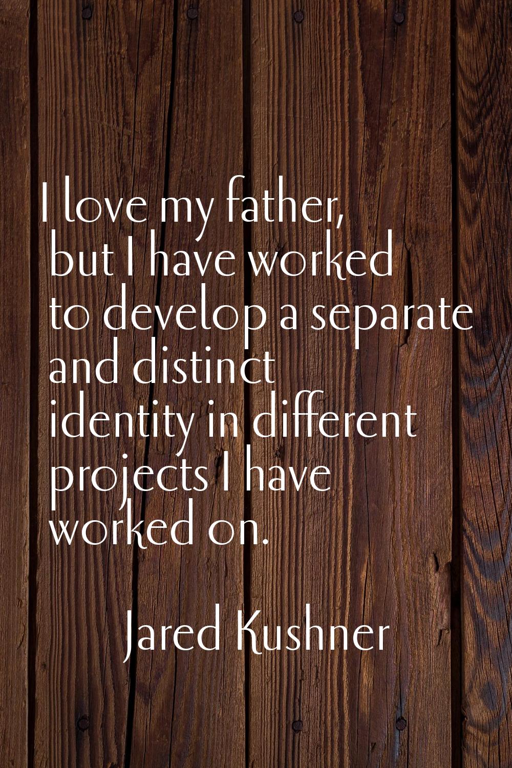 I love my father, but I have worked to develop a separate and distinct identity in different projec