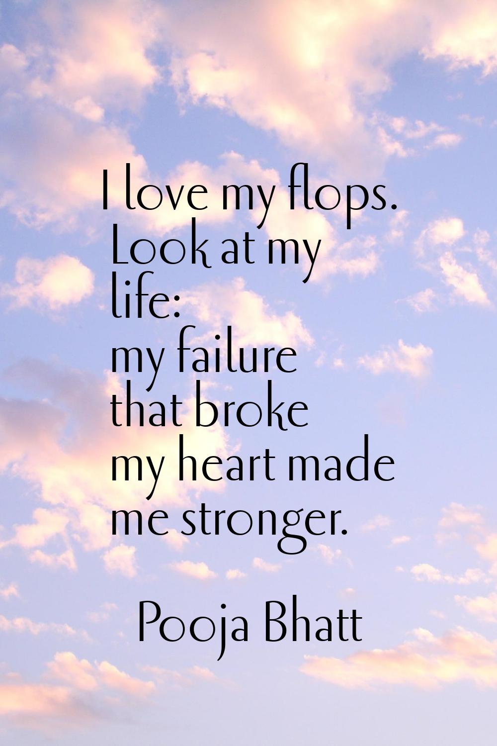 I love my flops. Look at my life: my failure that broke my heart made me stronger.