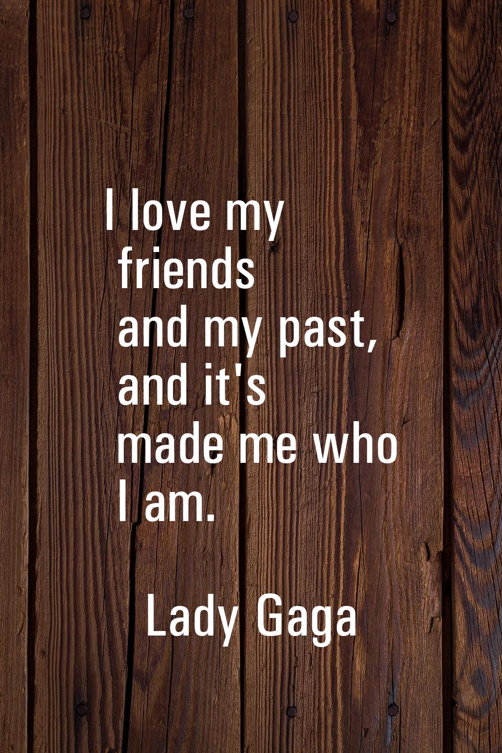 I love my friends and my past, and it's made me who I am.