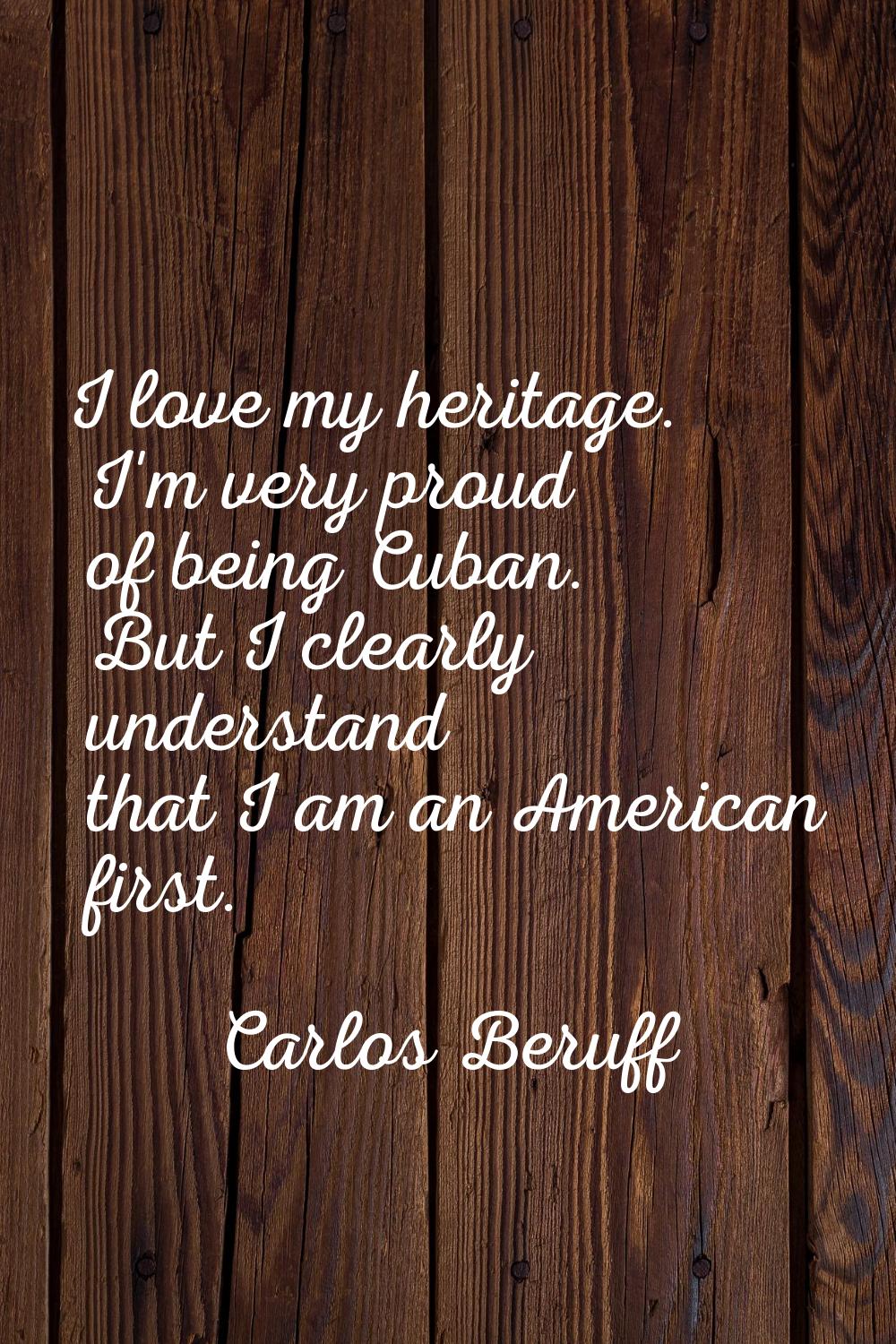 I love my heritage. I'm very proud of being Cuban. But I clearly understand that I am an American f