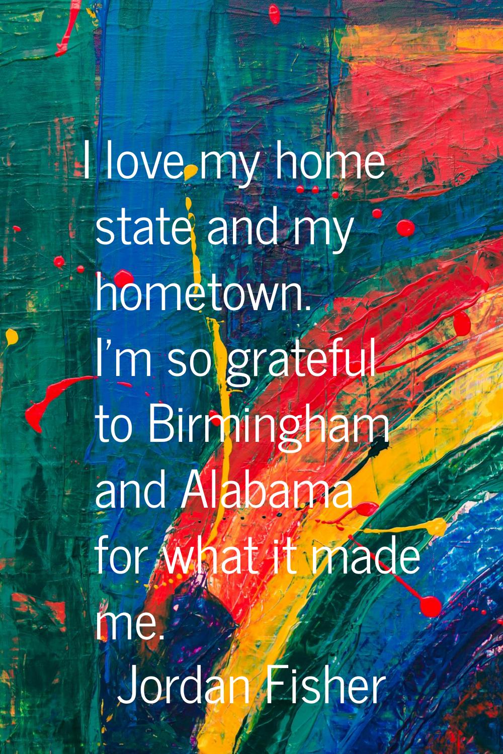 I love my home state and my hometown. I'm so grateful to Birmingham and Alabama for what it made me