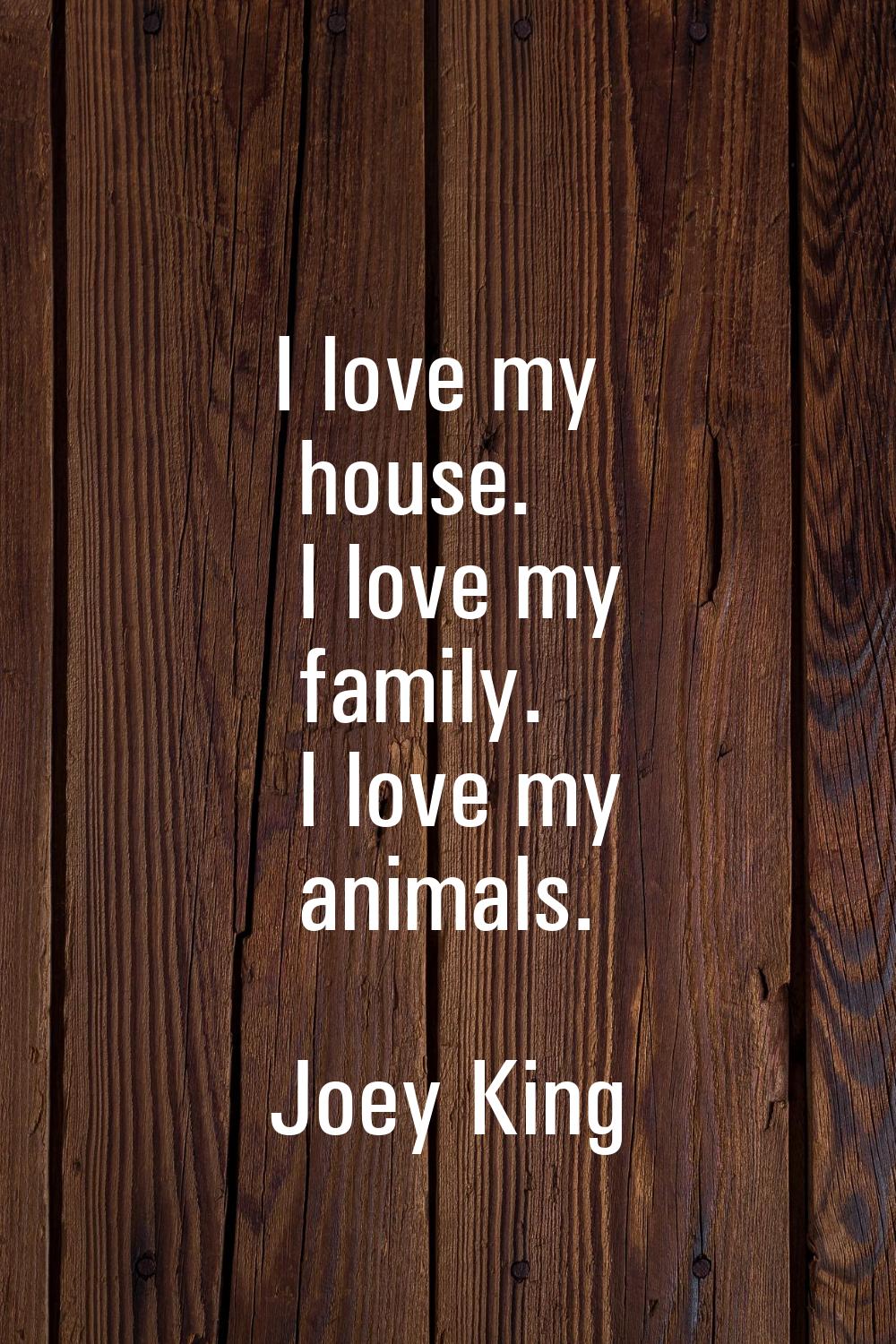 I love my house. I love my family. I love my animals.