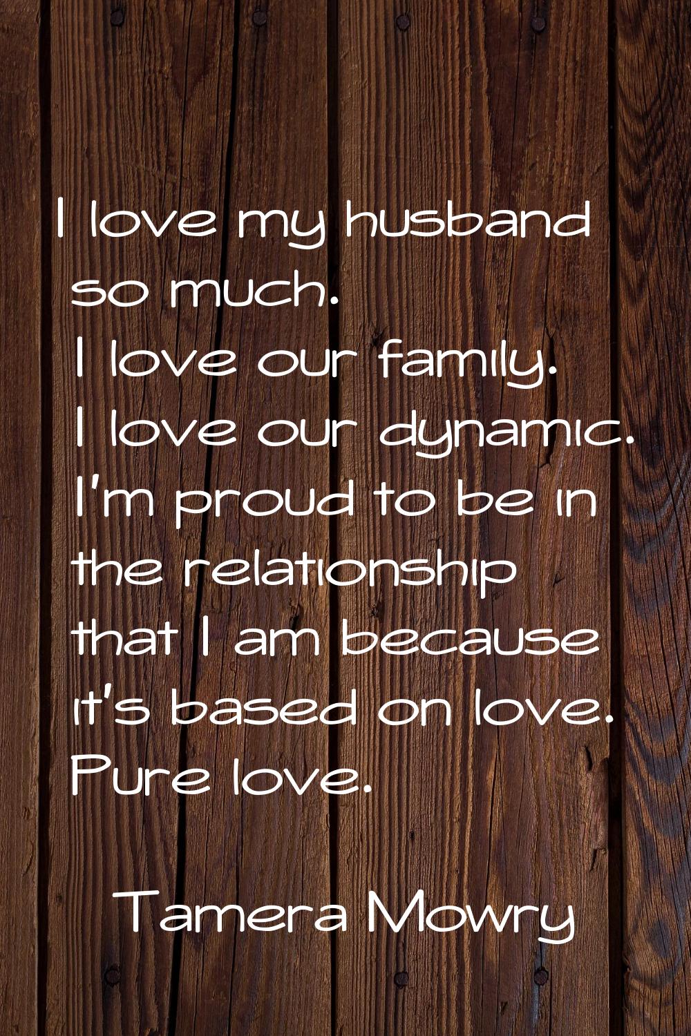 I love my husband so much. I love our family. I love our dynamic. I'm proud to be in the relationsh
