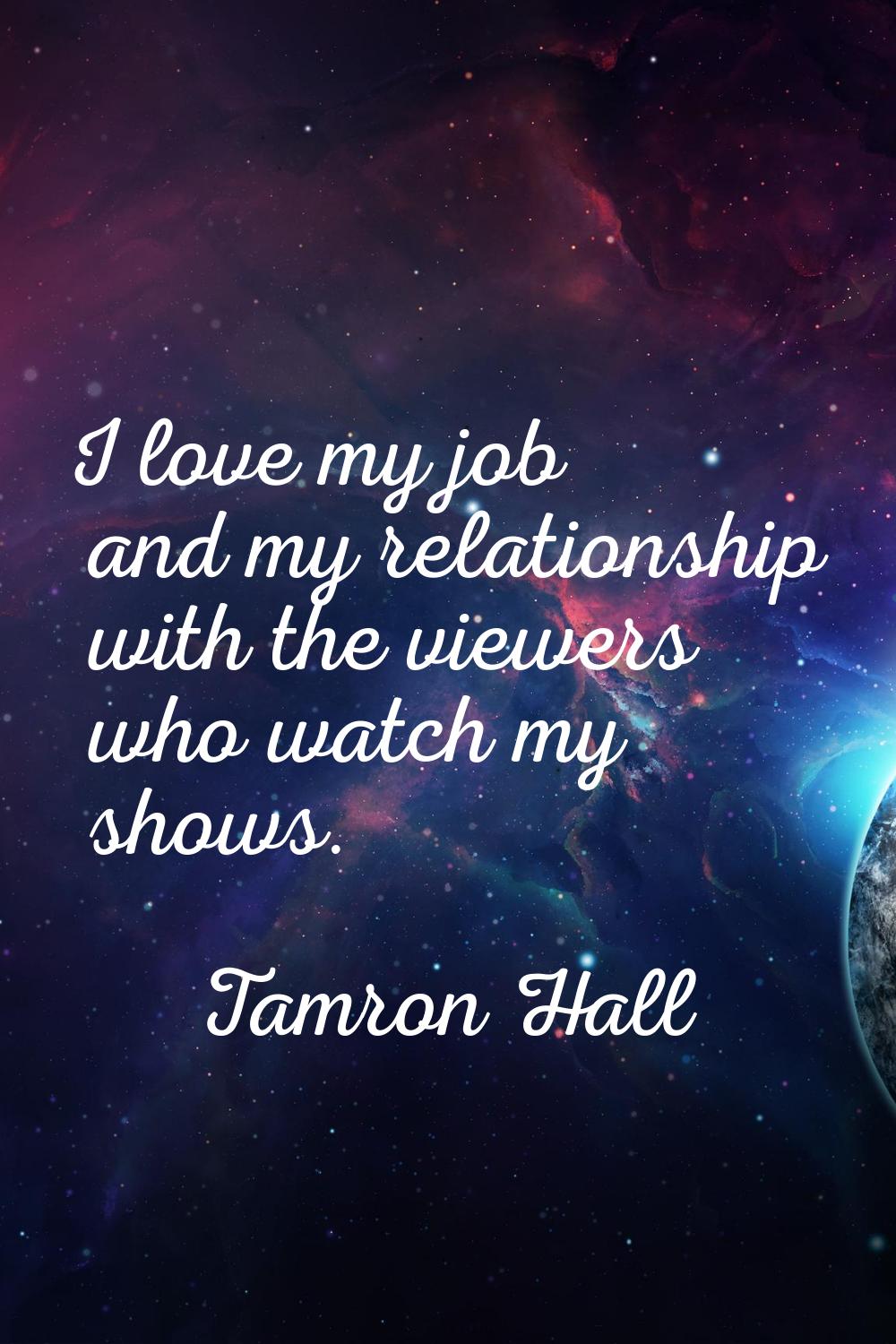 I love my job and my relationship with the viewers who watch my shows.