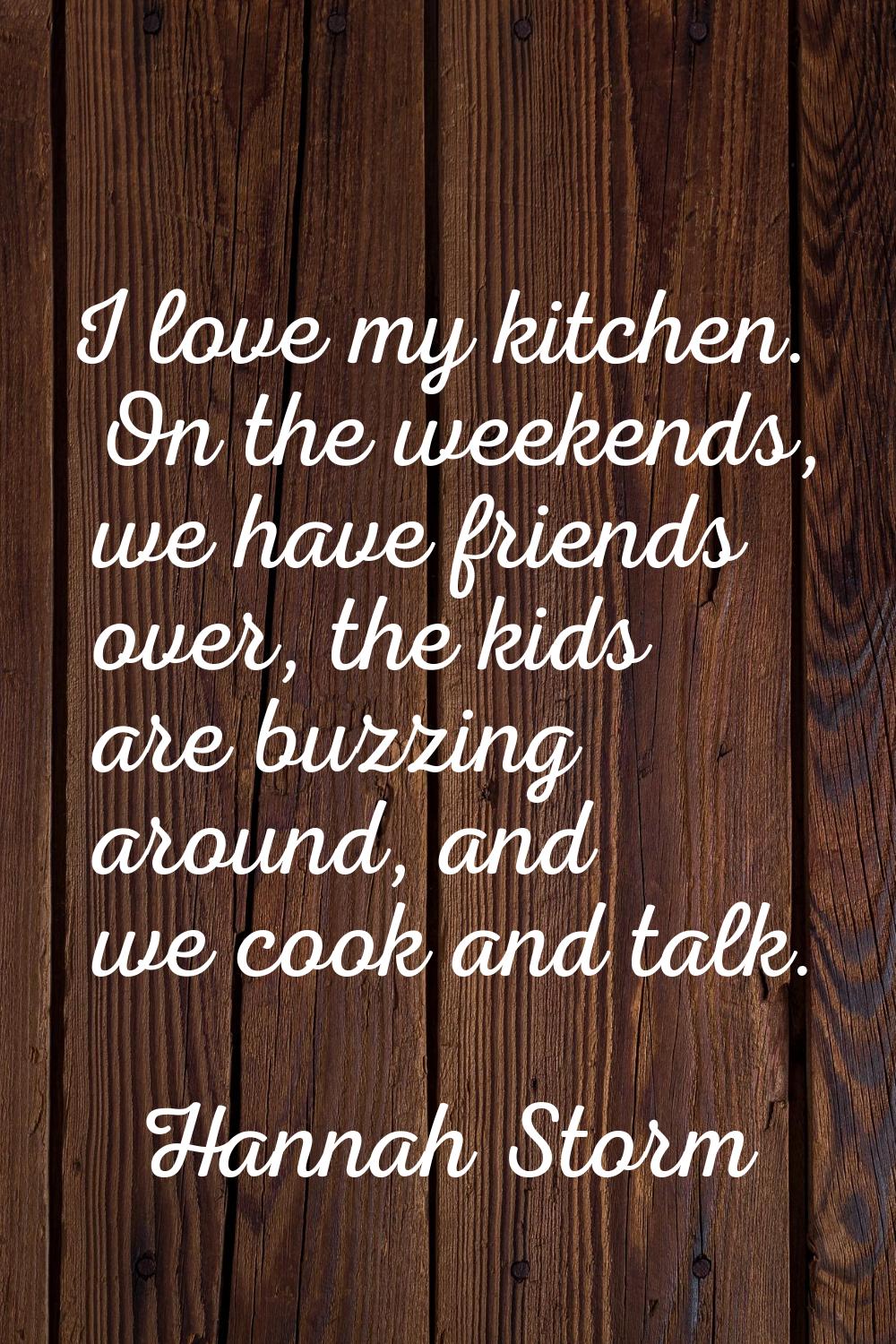 I love my kitchen. On the weekends, we have friends over, the kids are buzzing around, and we cook 