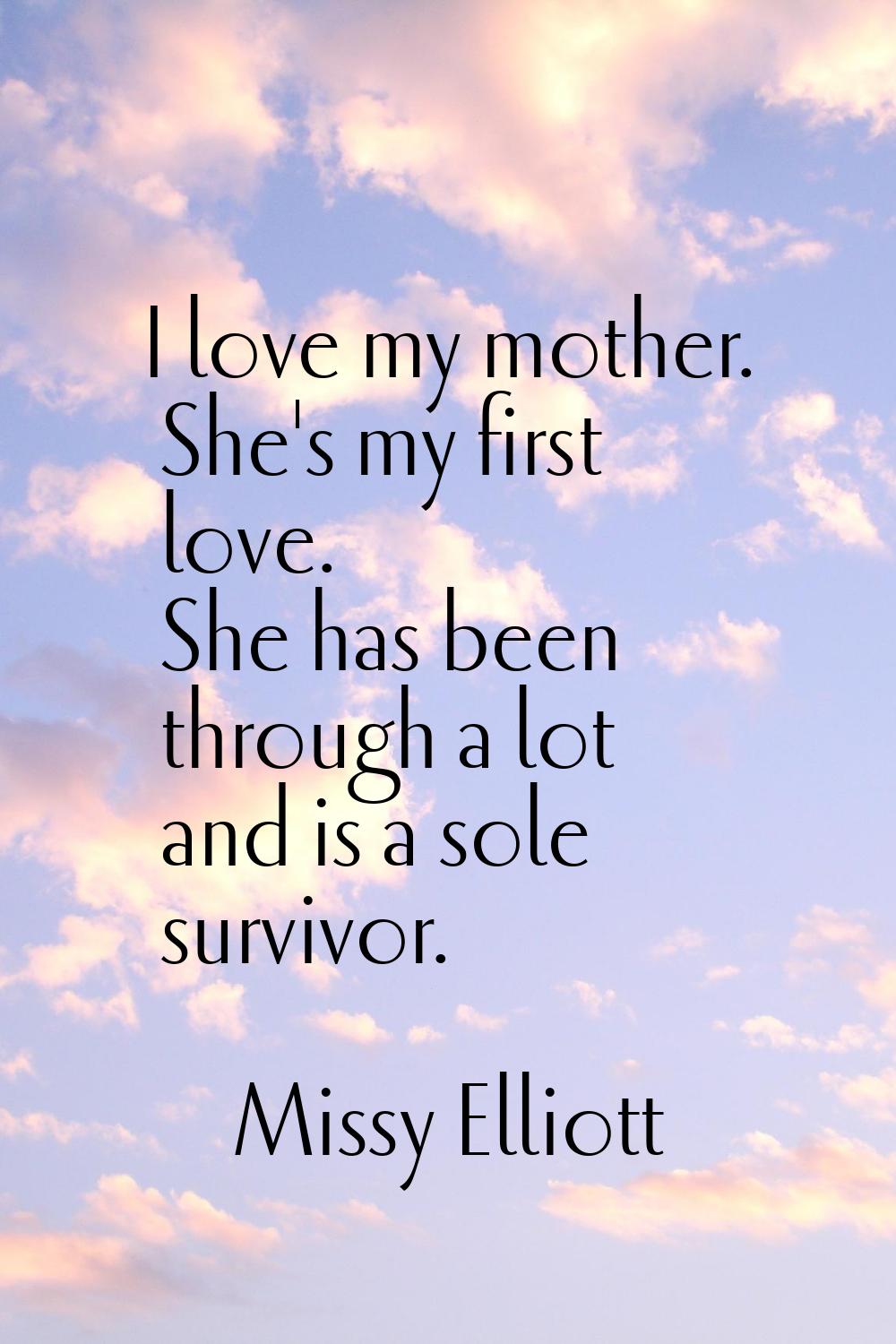 I love my mother. She's my first love. She has been through a lot and is a sole survivor.