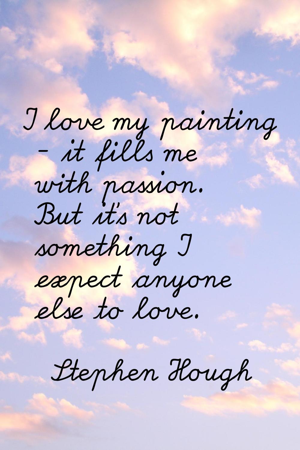 I love my painting - it fills me with passion. But it's not something I expect anyone else to love.