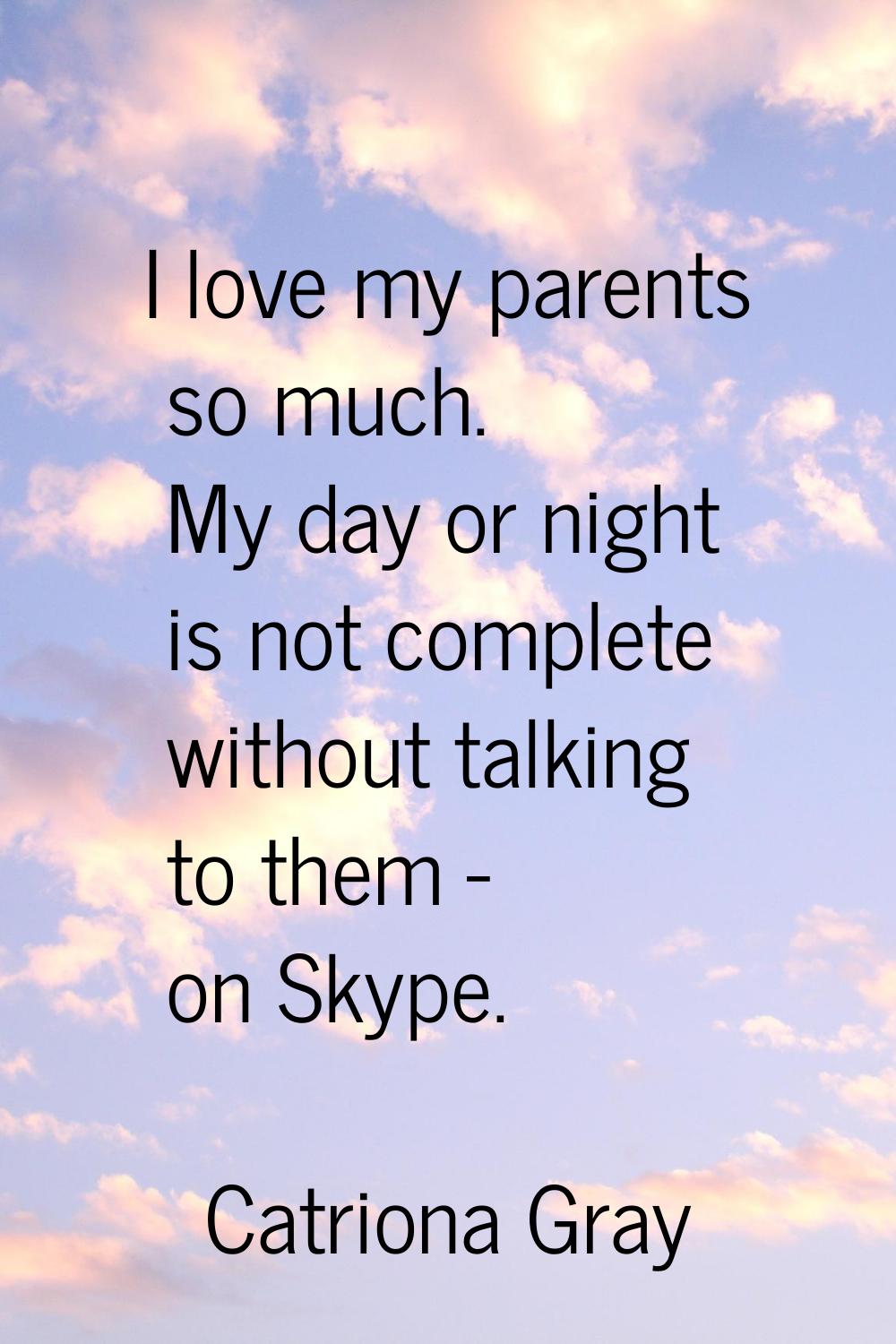 I love my parents so much. My day or night is not complete without talking to them - on Skype.