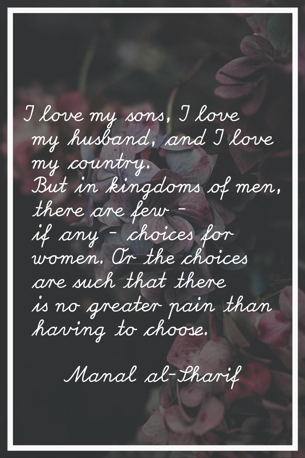 I love my sons, I love my husband, and I love my country. But in kingdoms of men, there are few - i