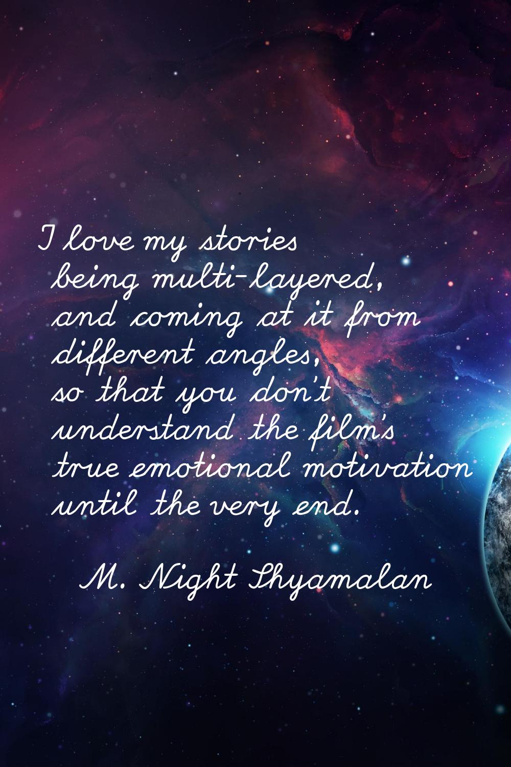 I love my stories being multi-layered, and coming at it from different angles, so that you don't un