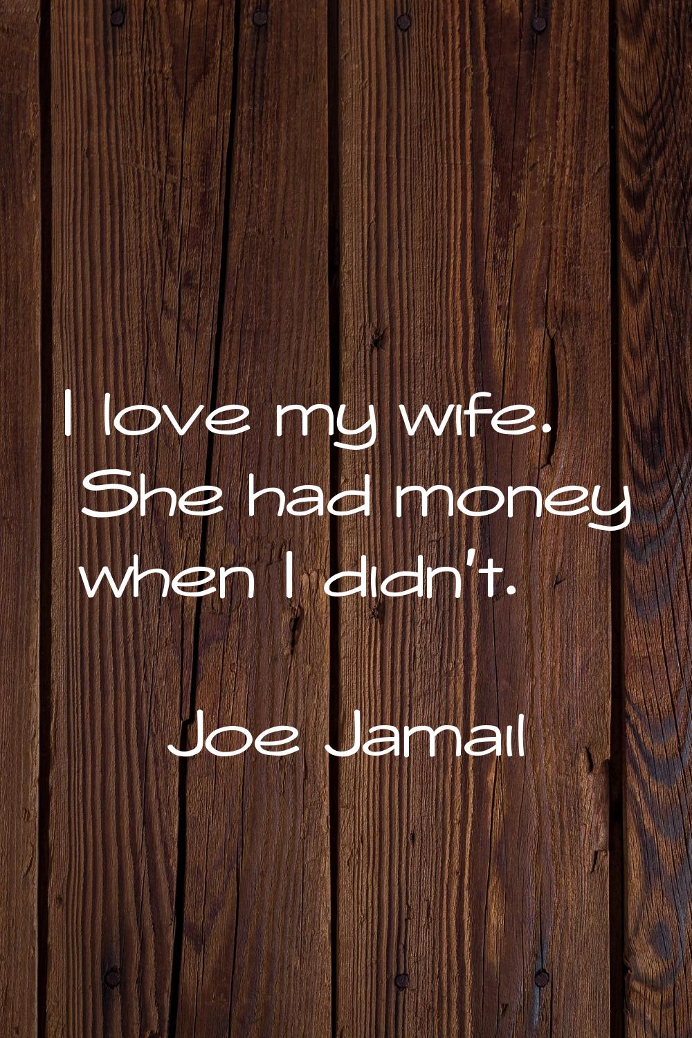 I love my wife. She had money when I didn't.